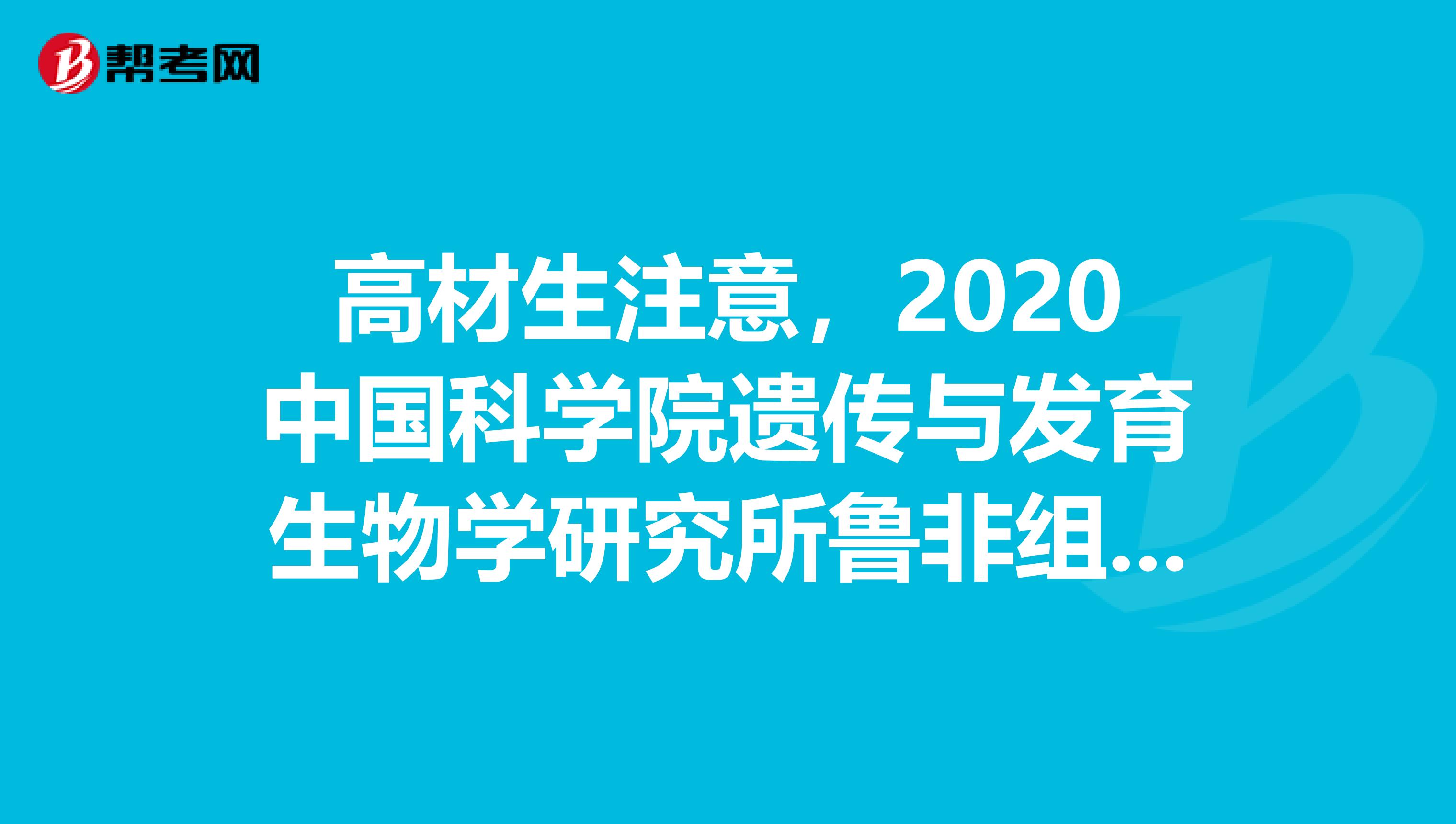 高材生注意，2020中国科学院遗传与发育生物学研究所鲁非组小麦统计基因组研究方向博士后招聘公告