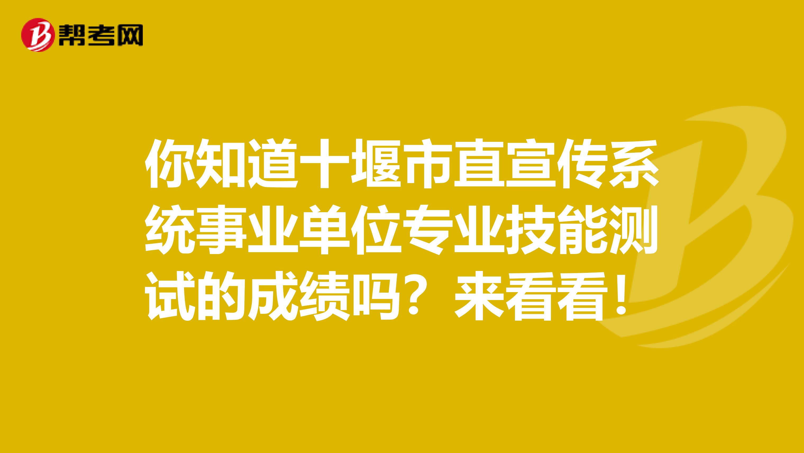 你知道十堰市直宣传系统事业单位专业技能测试的成绩吗？来看看！