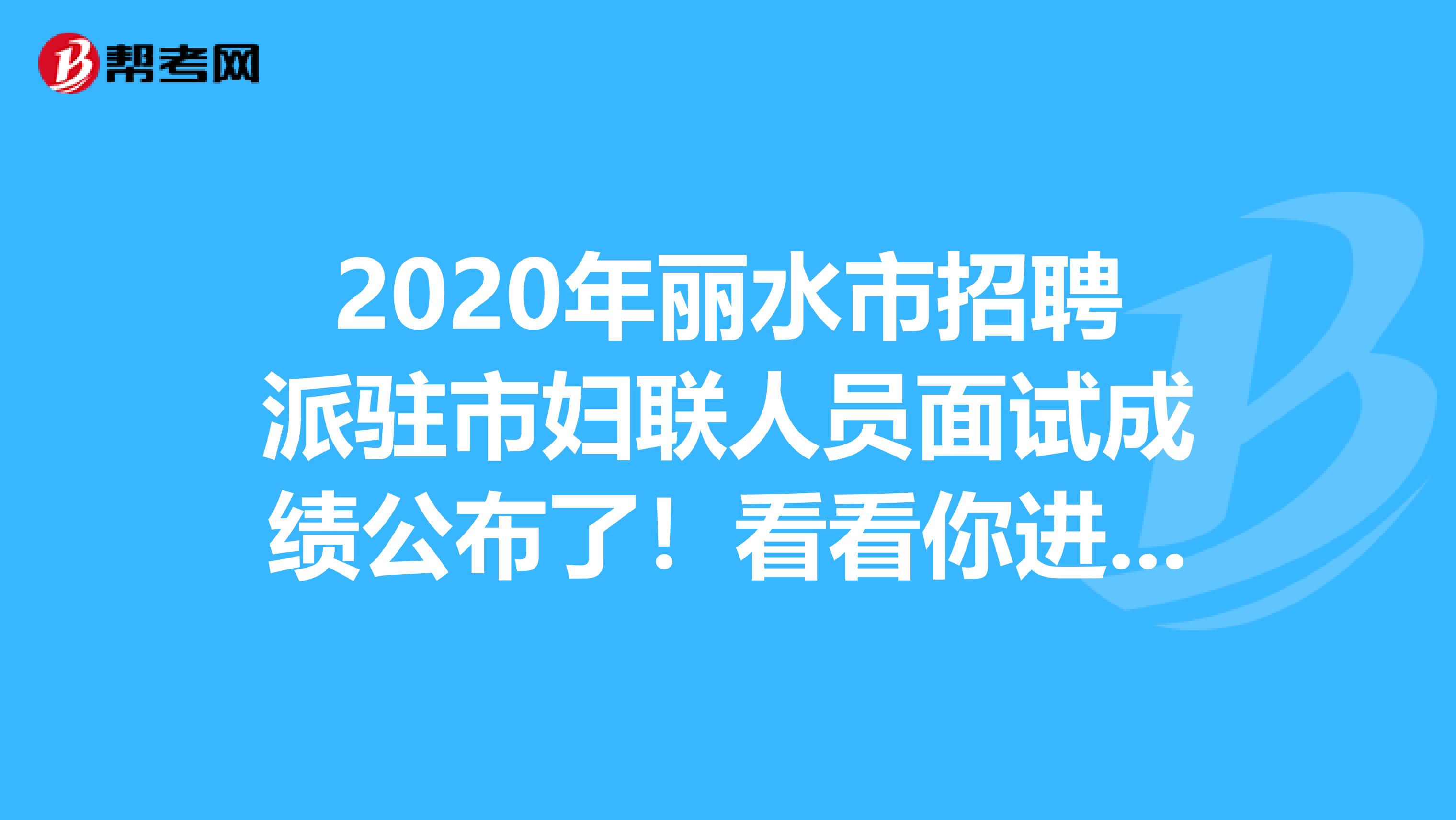 2020年丽水市招聘派驻市妇联人员面试成绩公布了！看看你进面试了吗？