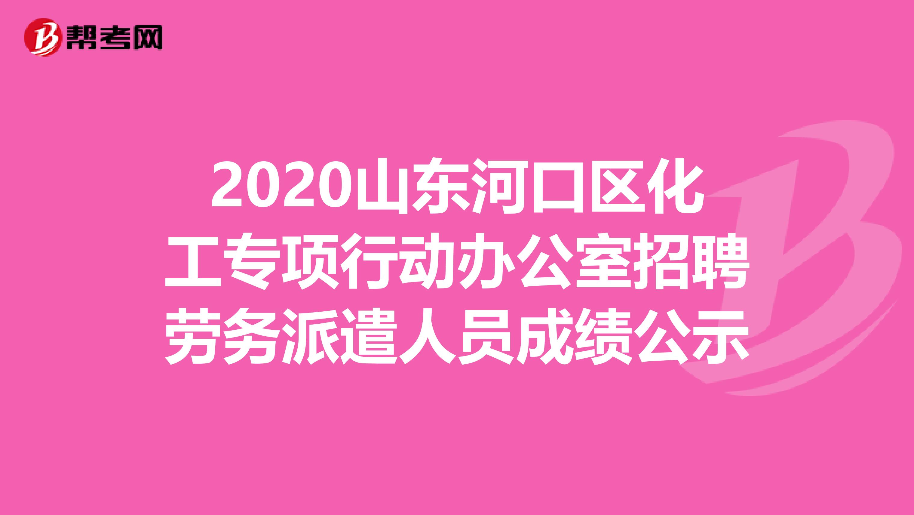 2020山东河口区化工专项行动办公室招聘劳务派遣人员成绩公示
