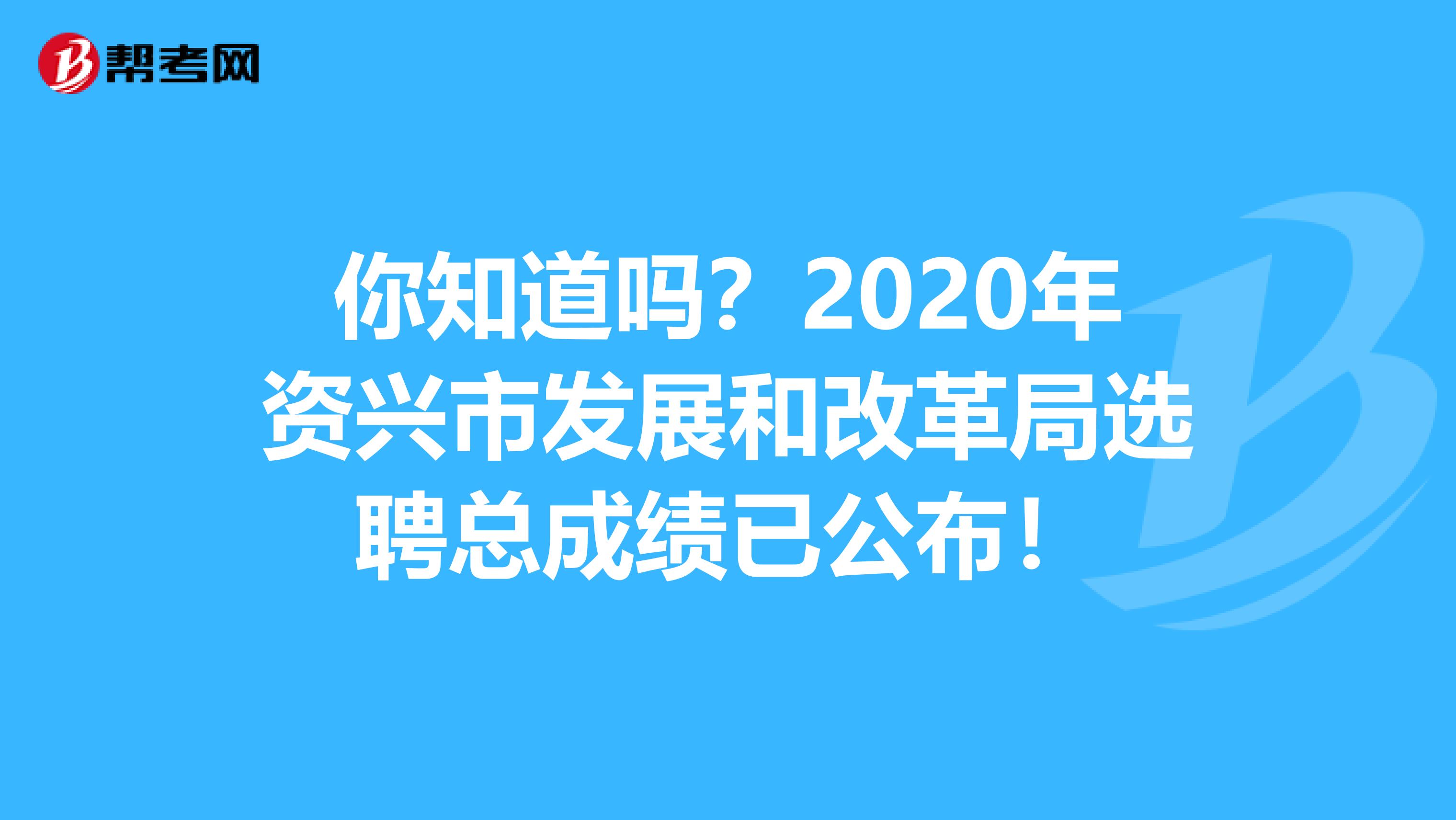 你知道吗？2020年资兴市发展和改革局选聘总成绩已公布！