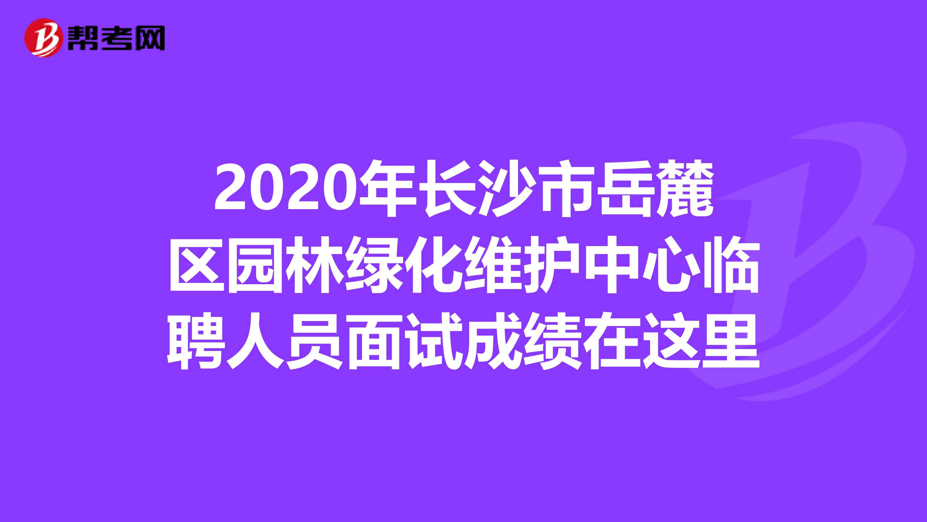 2020年长沙市岳麓区园林绿化维护中心临聘人员面试成绩在这里