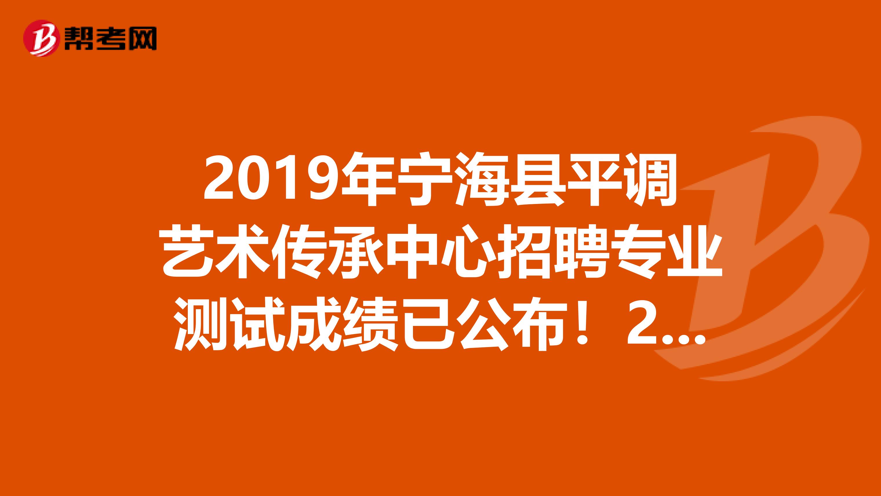 2019年宁海县平调艺术传承中心招聘专业测试成绩已公布！2人进入体检环节！
