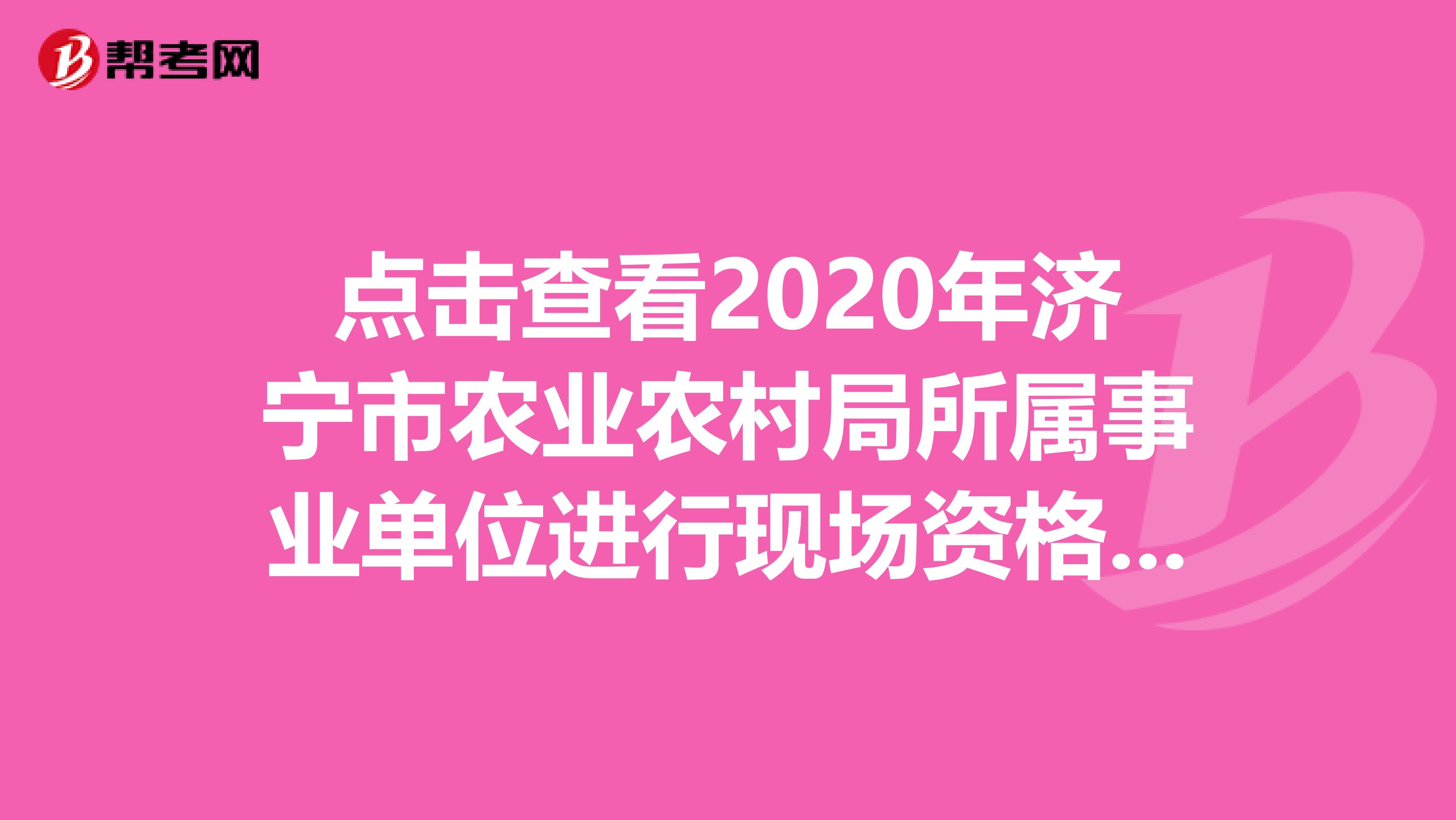 点击查看2020年济宁市农业农村局所属事业单位进行现场资格审查事项！