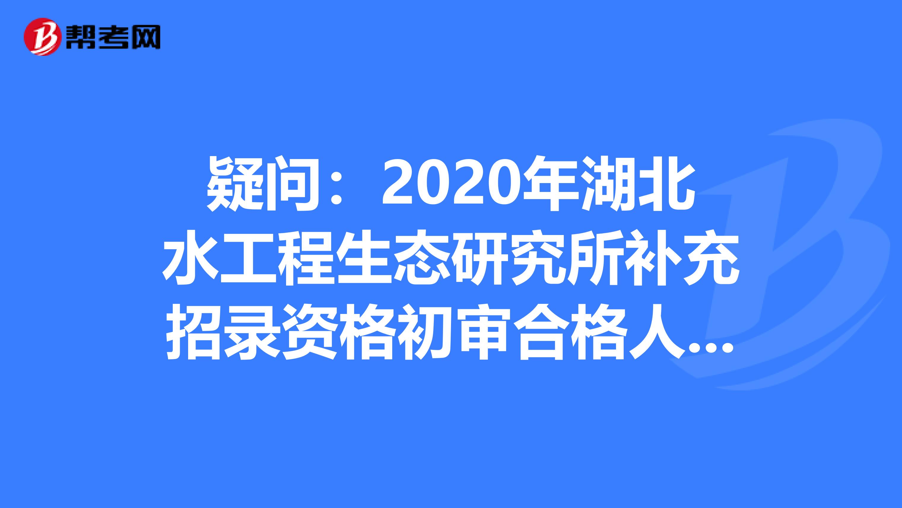 疑问：2020年湖北水工程生态研究所补充招录资格初审合格人员有哪些？