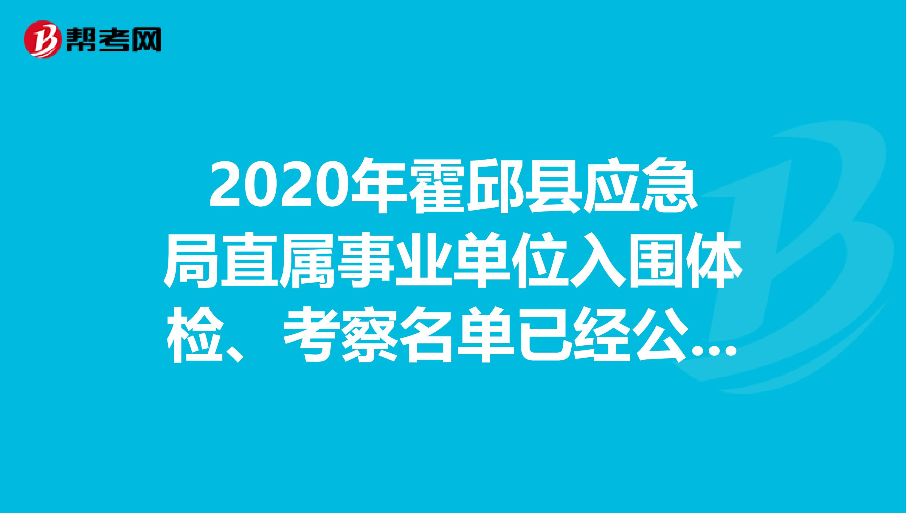 2020年霍邱县应急局直属事业单位入围体检、考察名单已经公布！