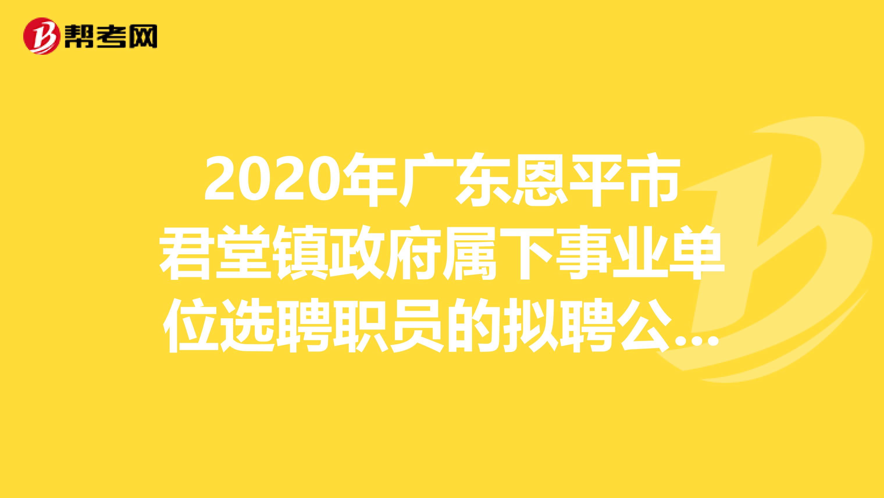 2020年广东恩平市君堂镇政府属下事业单位选聘职员的拟聘公示在这里