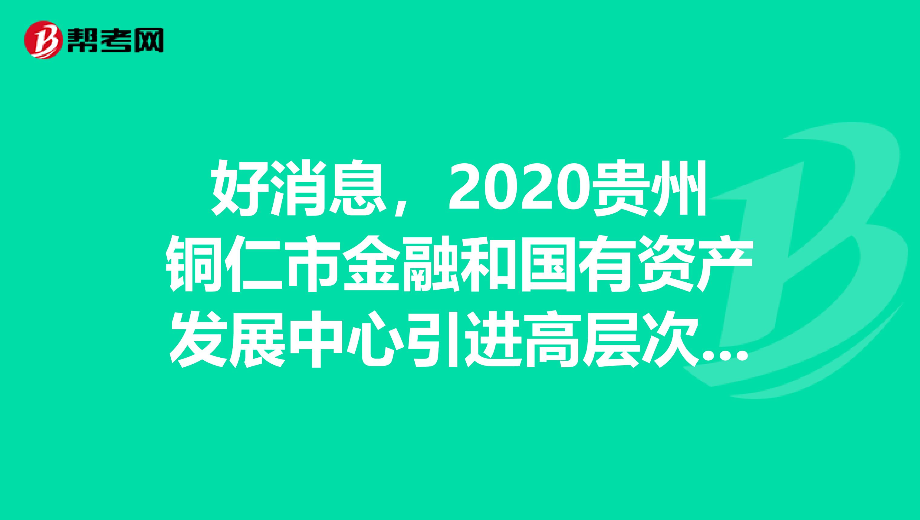 好消息，2020贵州铜仁市金融和国有资产发展中心引进高层次人才面试名单及面试公告