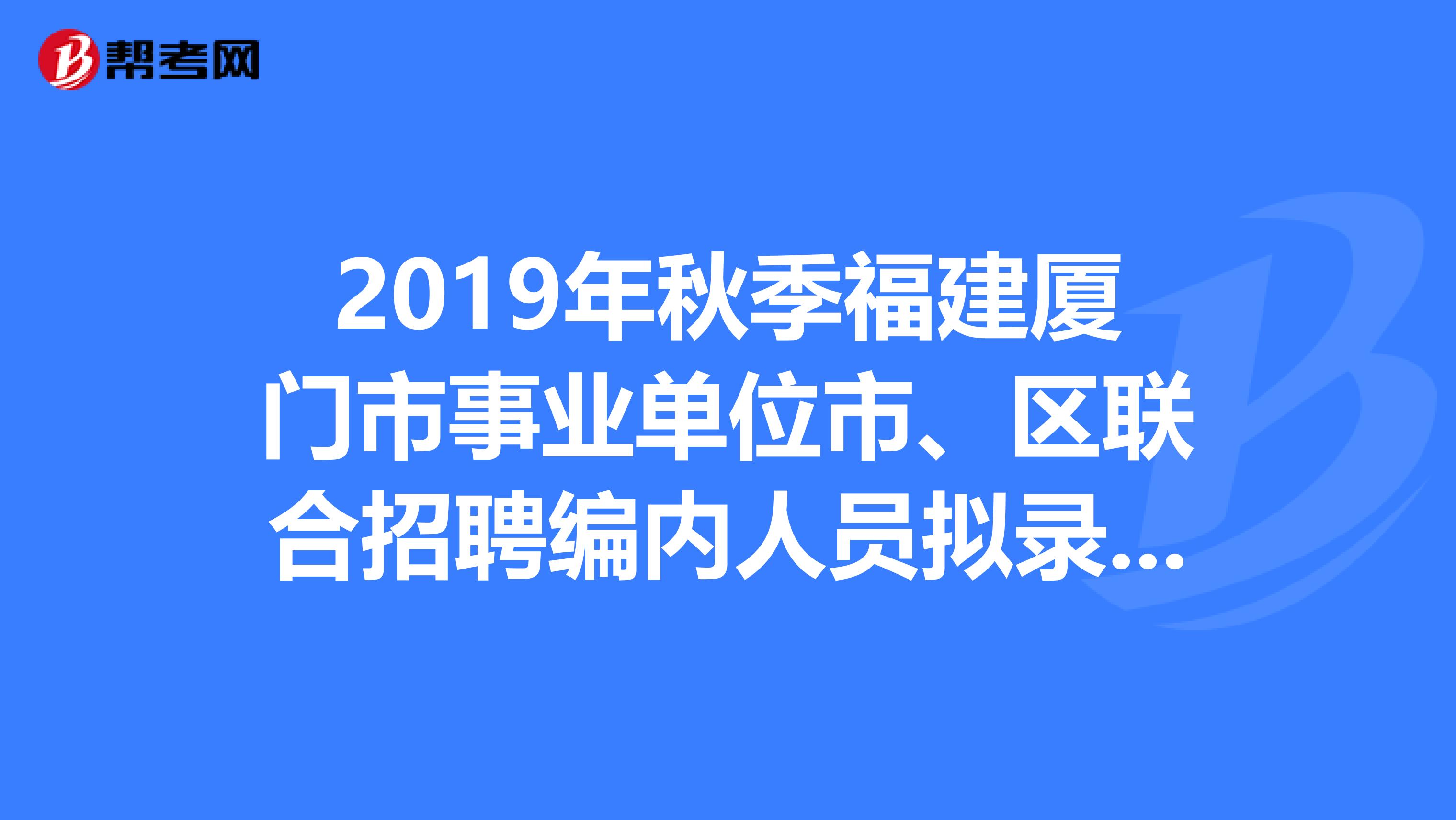 2019年秋季福建厦门市事业单位市、区联合招聘编内人员拟录公告出来了