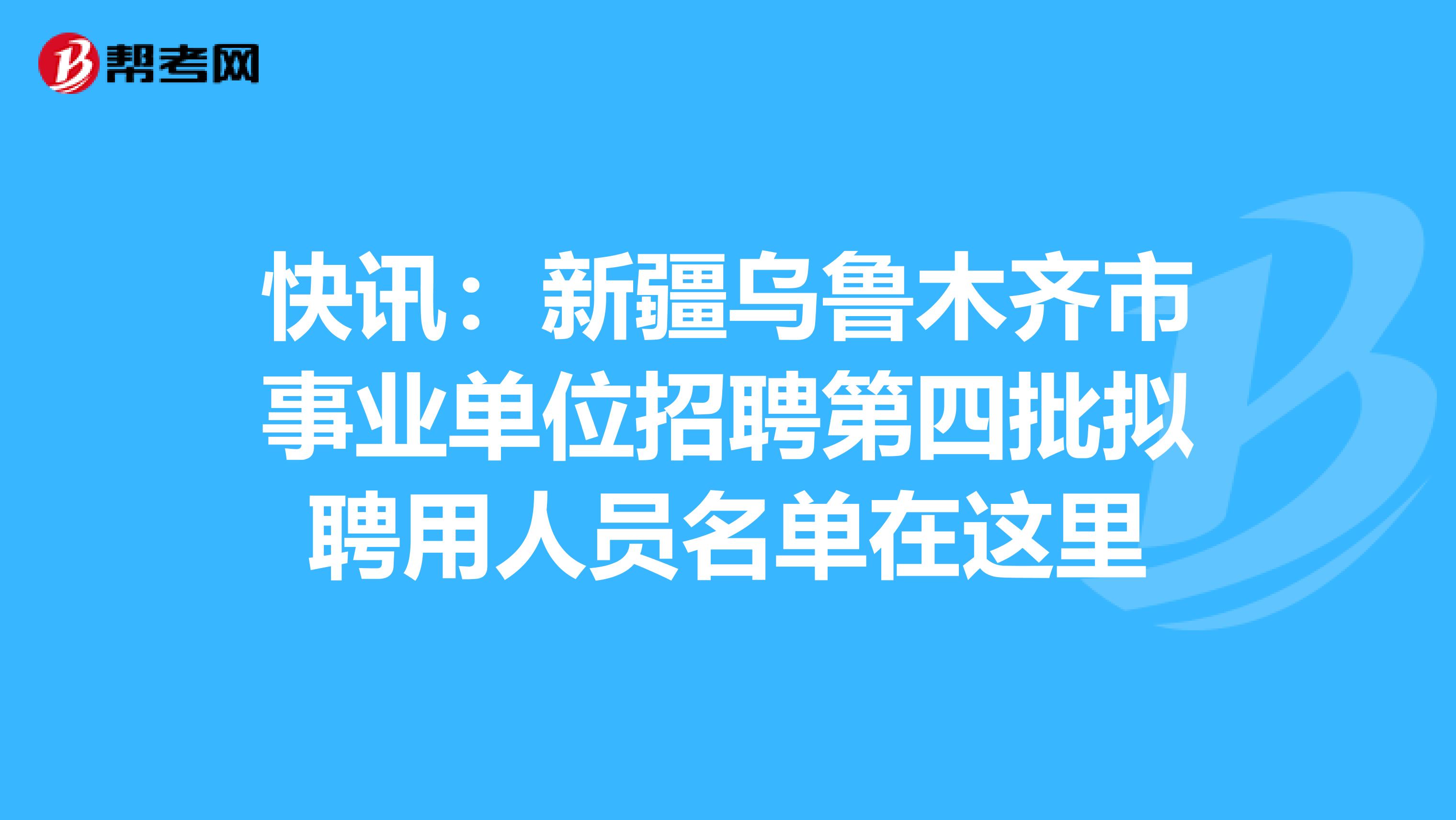 快讯：新疆乌鲁木齐市事业单位招聘第四批拟聘用人员名单在这里