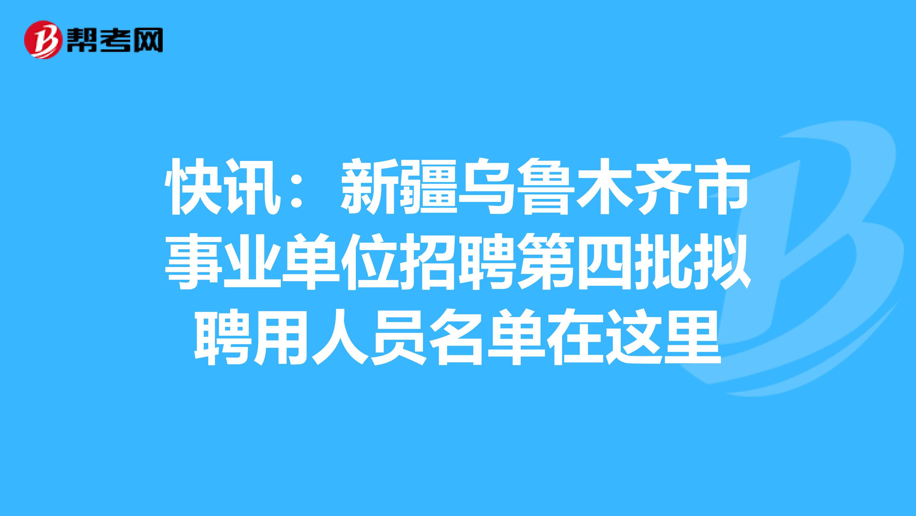 快讯：新疆乌鲁木齐市事业单位招聘第四批拟聘用人员名单在这里