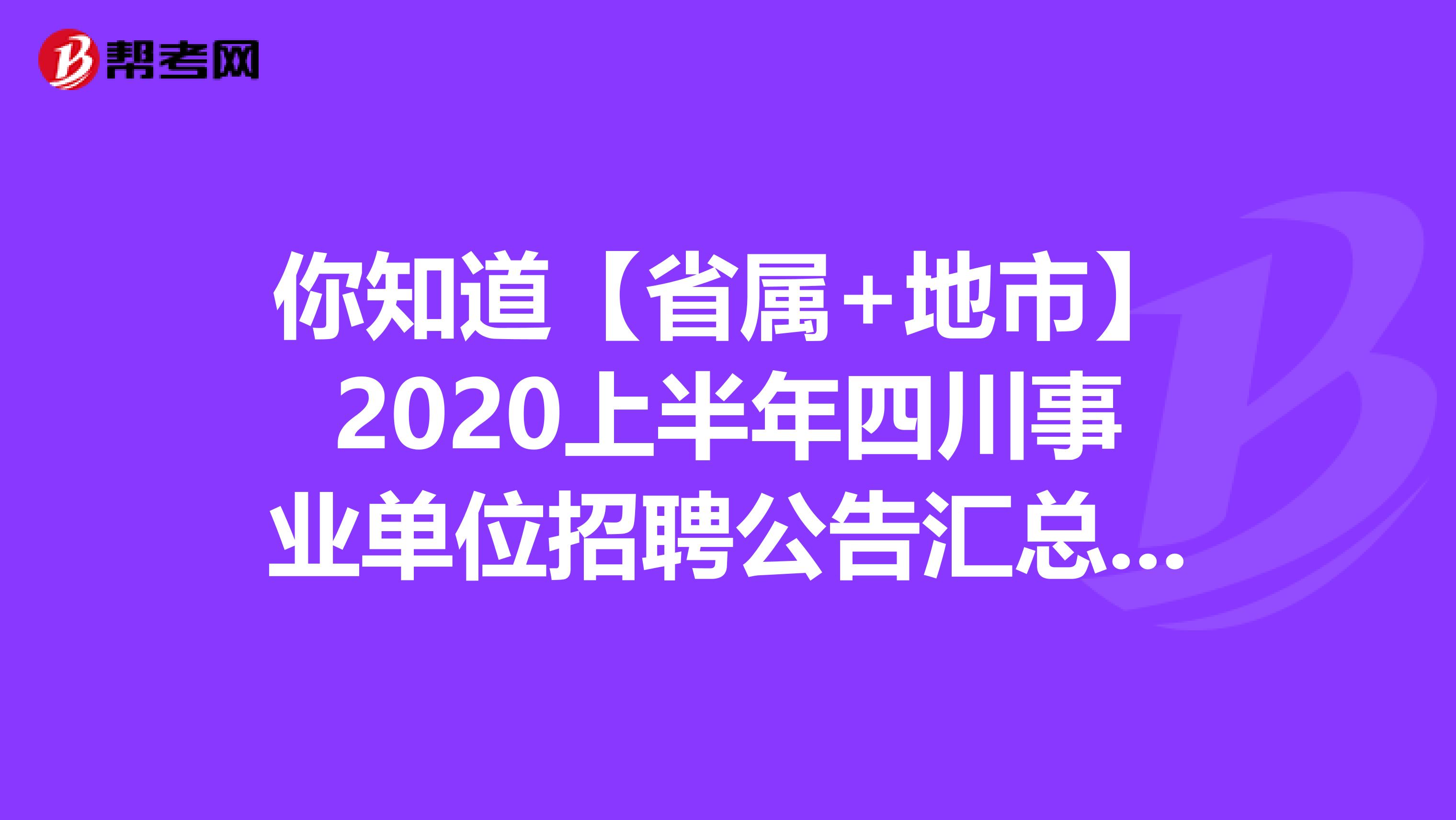 你知道【省属+地市】2020上半年四川事业单位招聘公告汇总报告吗？