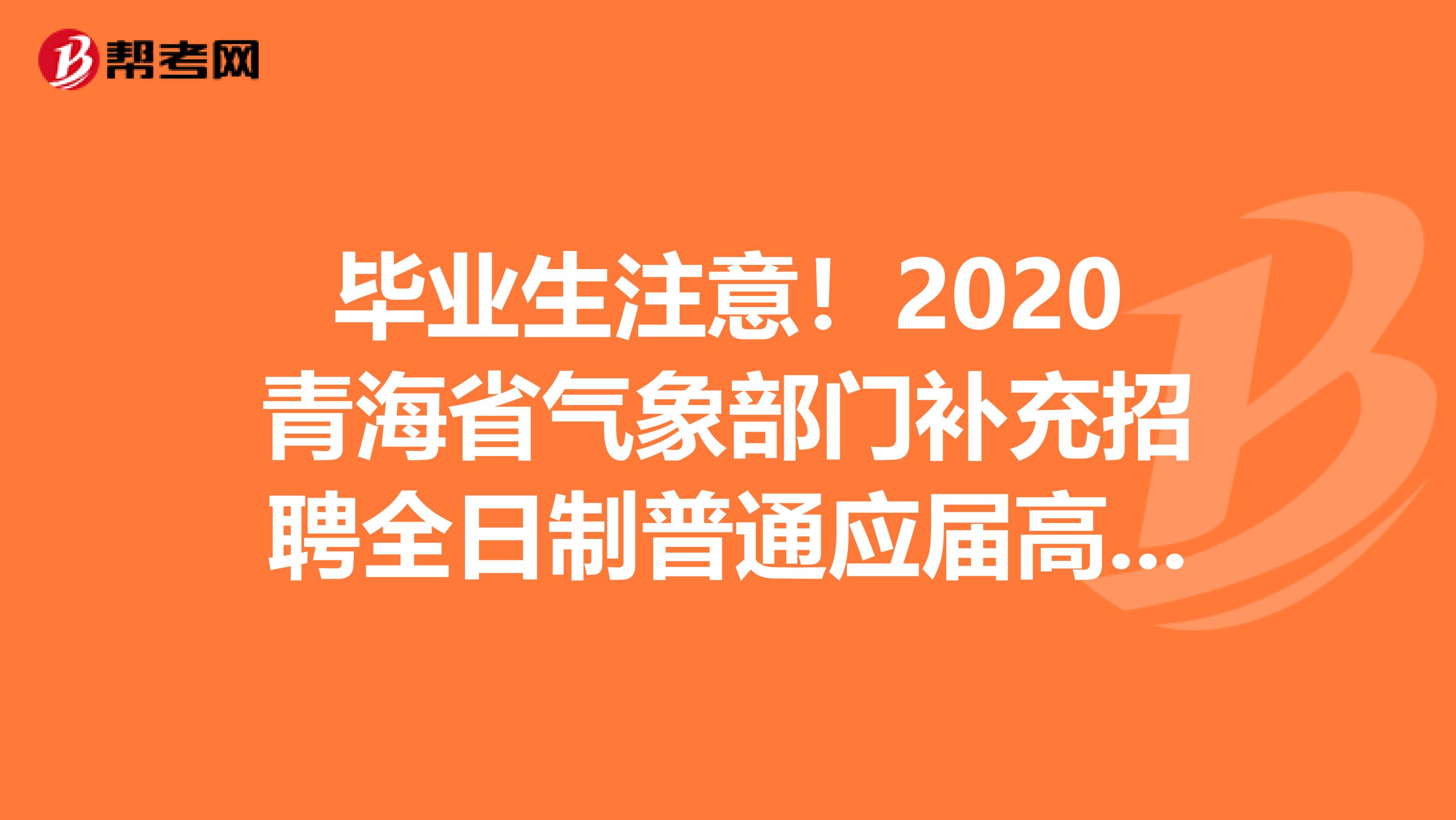 毕业生注意！2020青海省气象部门补充招聘全日制普通应届高校毕业生21人公告