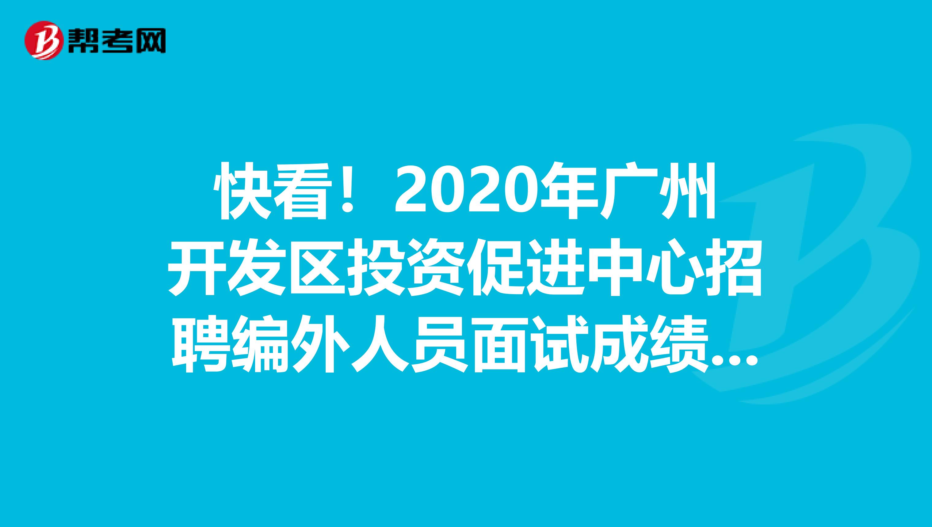 快看！2020年广州开发区投资促进中心招聘编外人员面试成绩已经出来了！