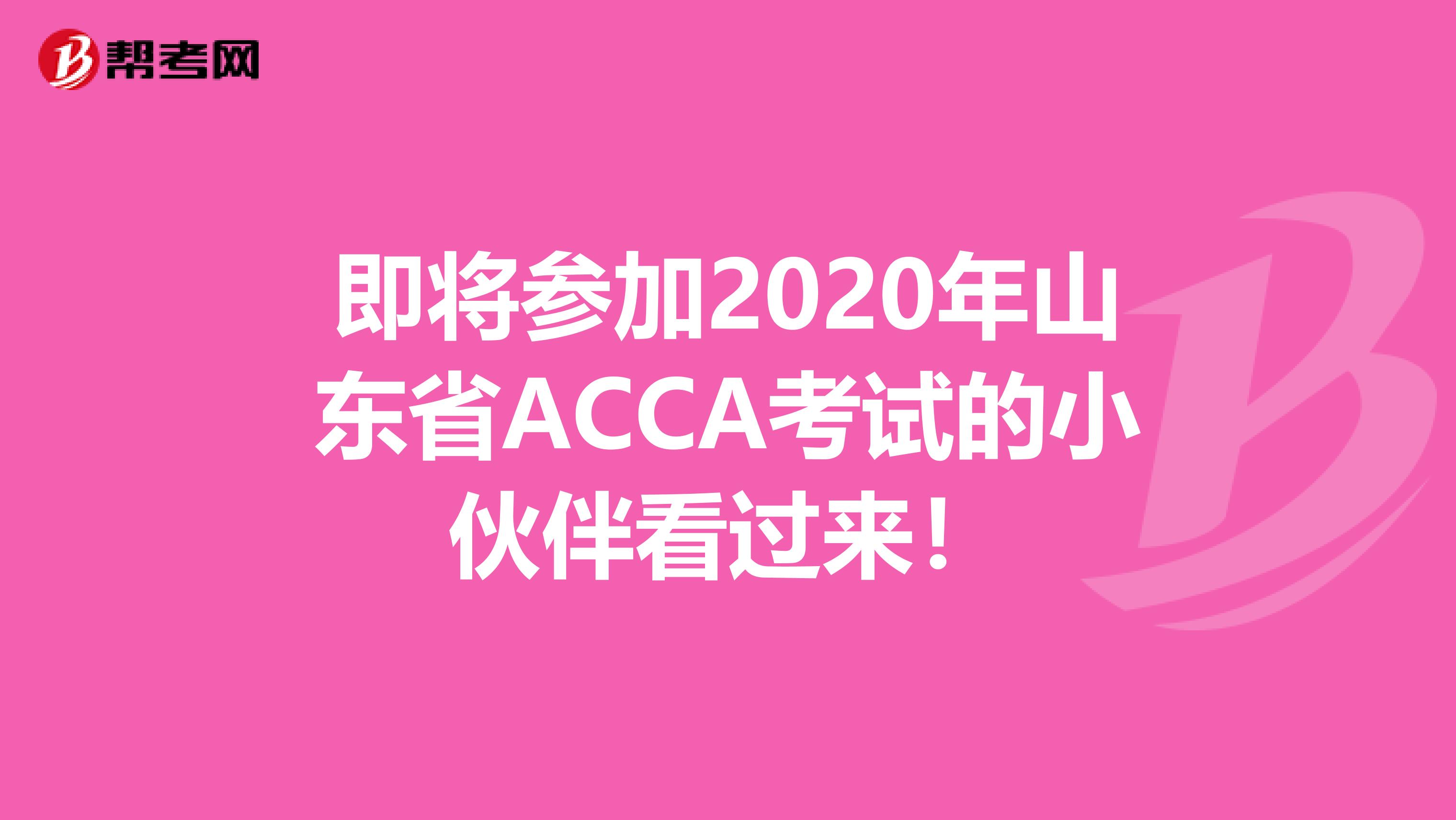 即将参加2020年山东省ACCA考试的小伙伴看过来！