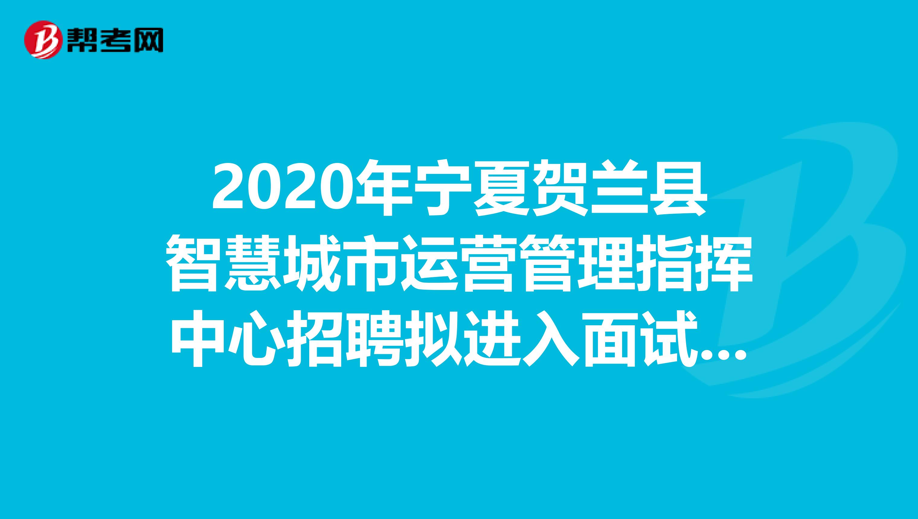 2020年宁夏贺兰县智慧城市运营管理指挥中心招聘拟进入面试范围人员名单出来了