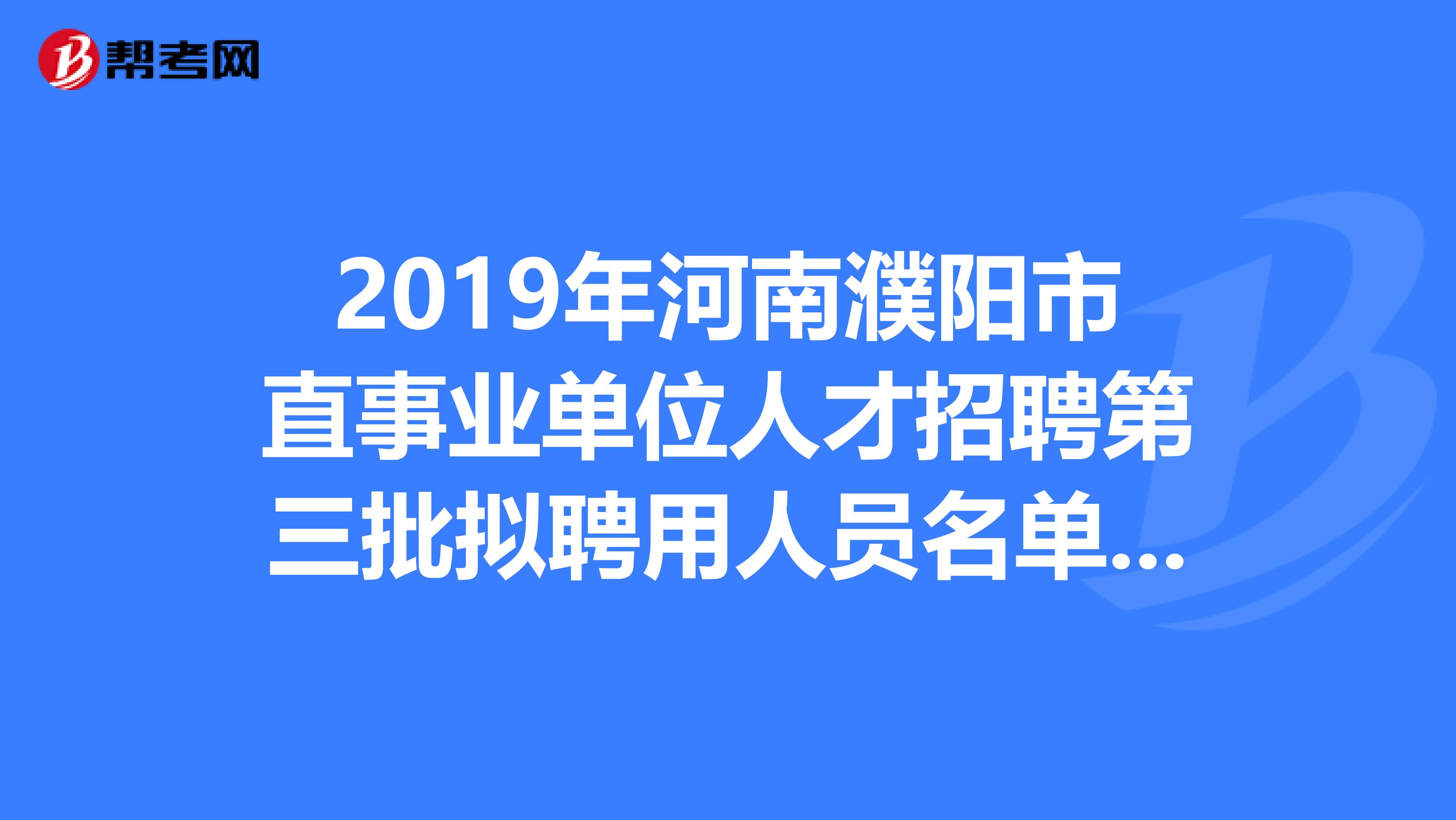 2019年河南濮阳市直事业单位人才招聘第三批拟聘用人员名单出来了