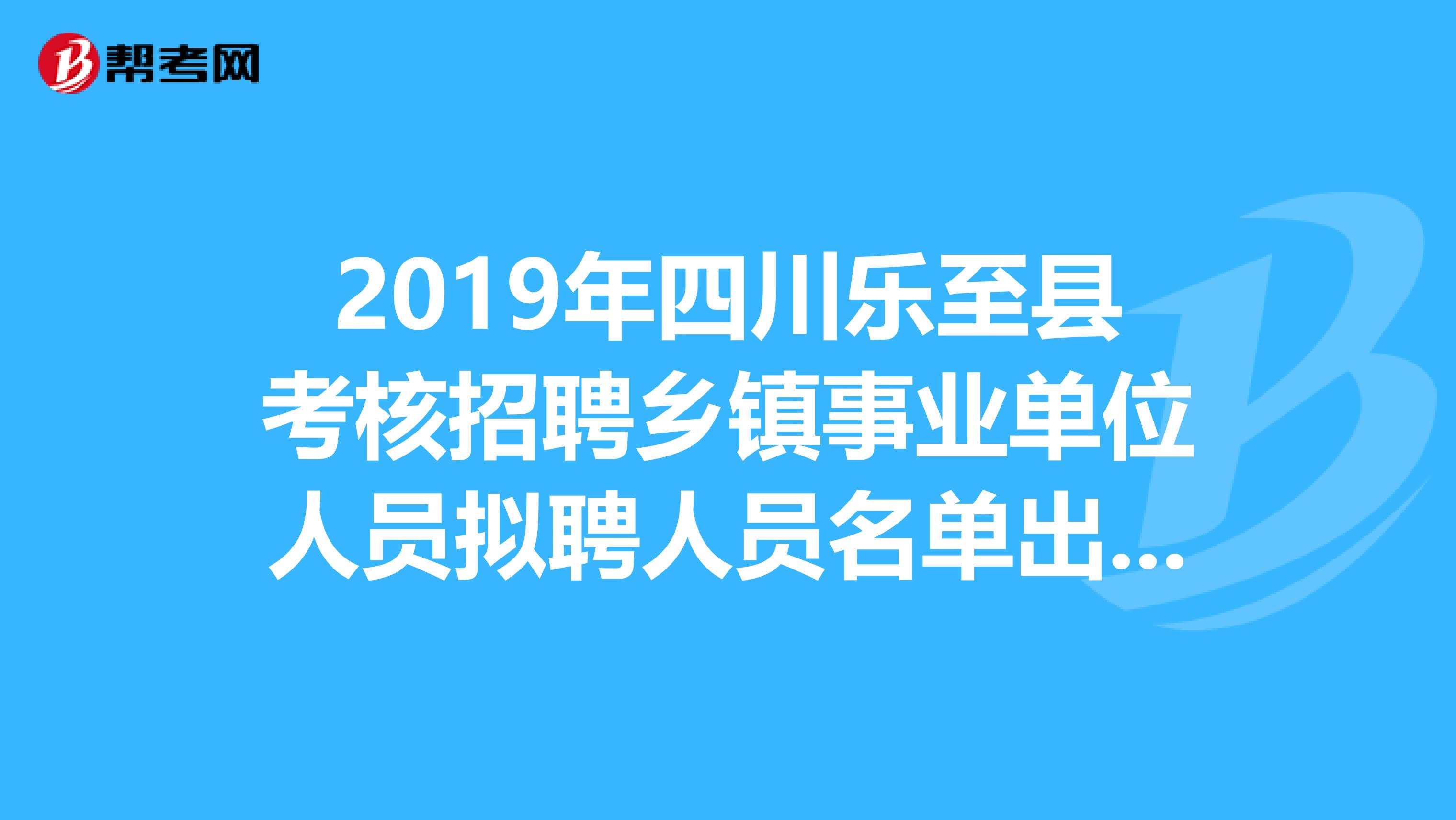 2019年四川乐至县考核招聘乡镇事业单位人员拟聘人员名单出来了