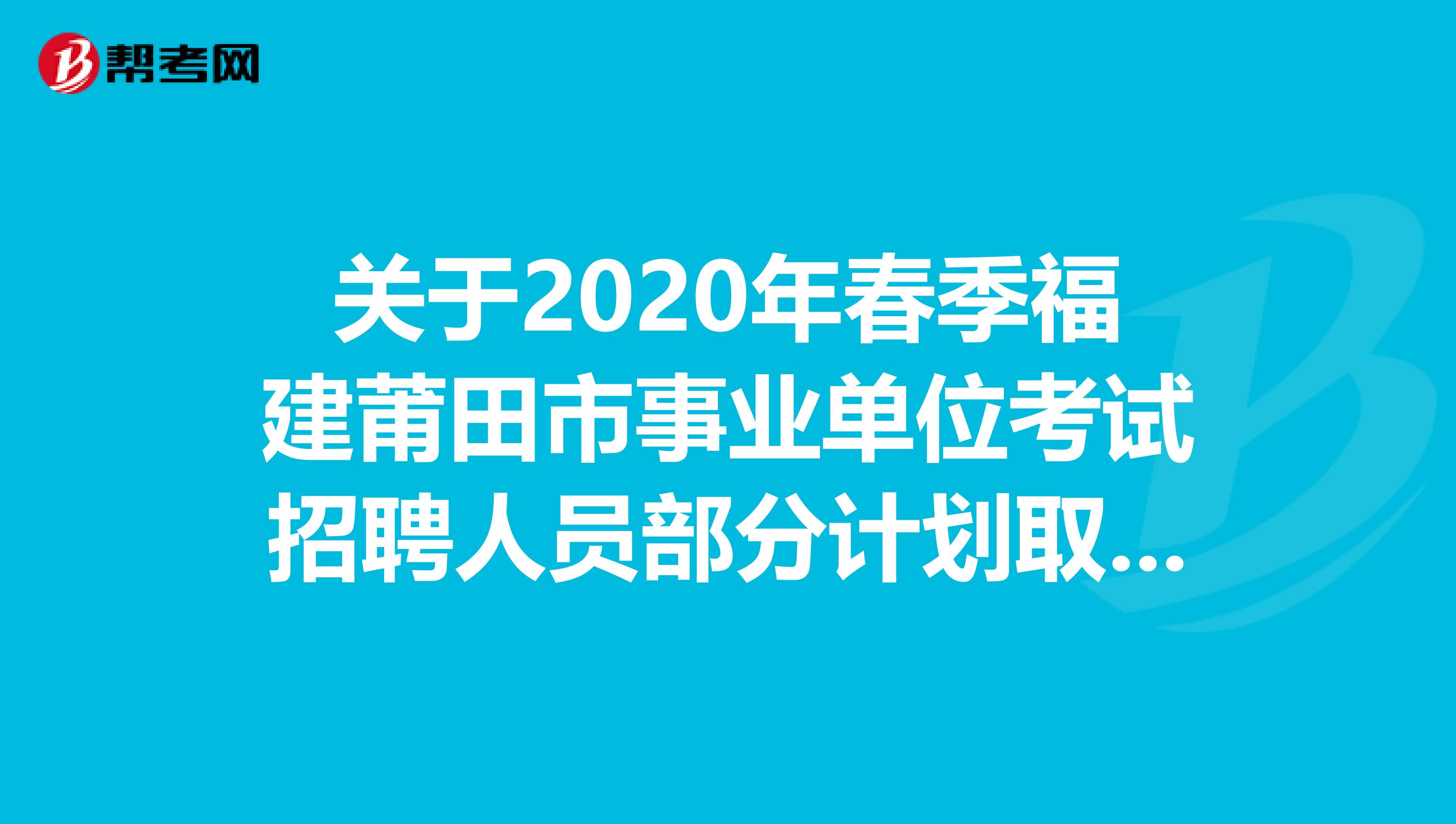 关于2020年春季福建莆田市事业单位考试招聘人员部分计划取消和调整通知