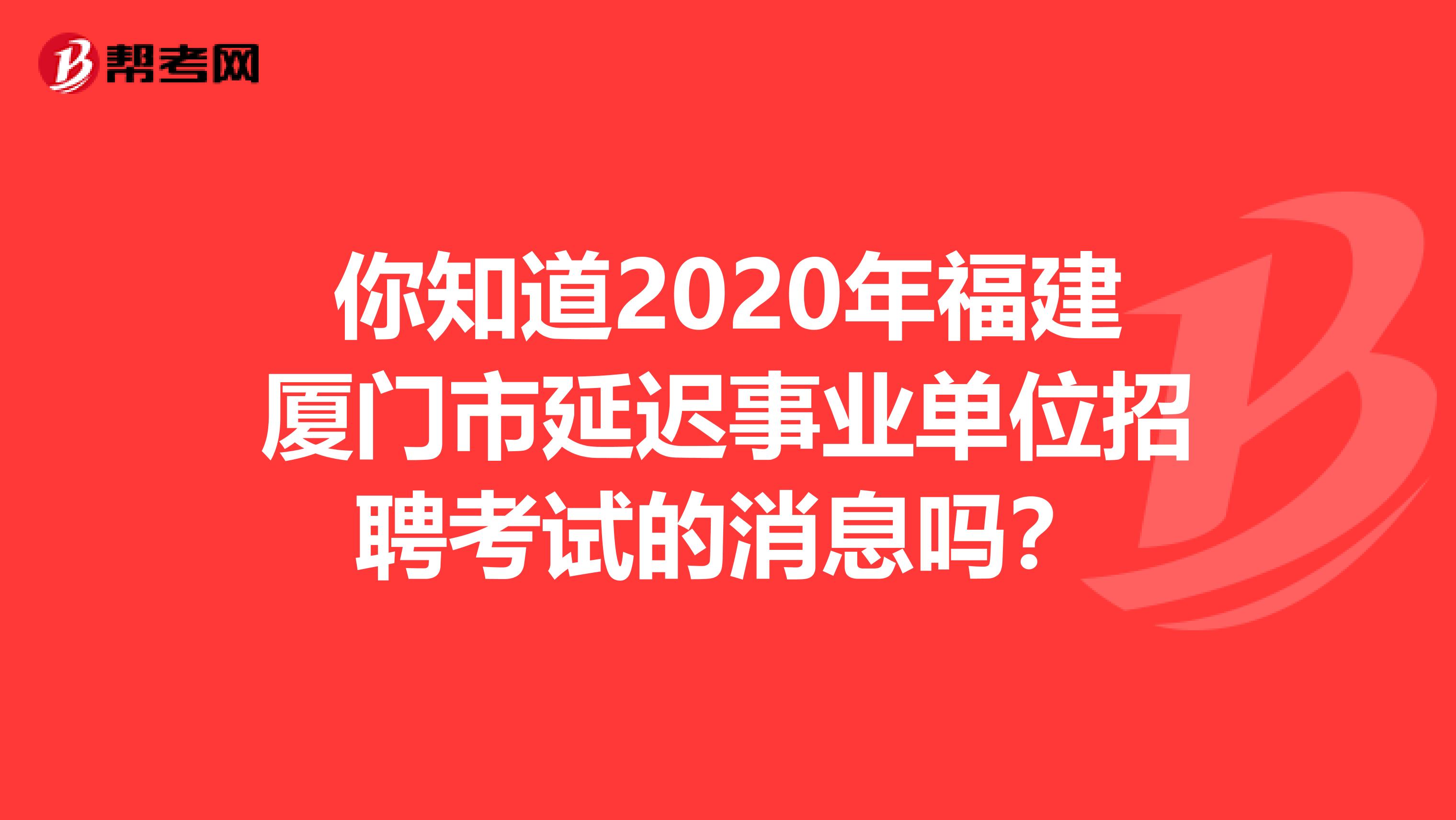 你知道2020年福建厦门市延迟事业单位招聘考试的消息吗？