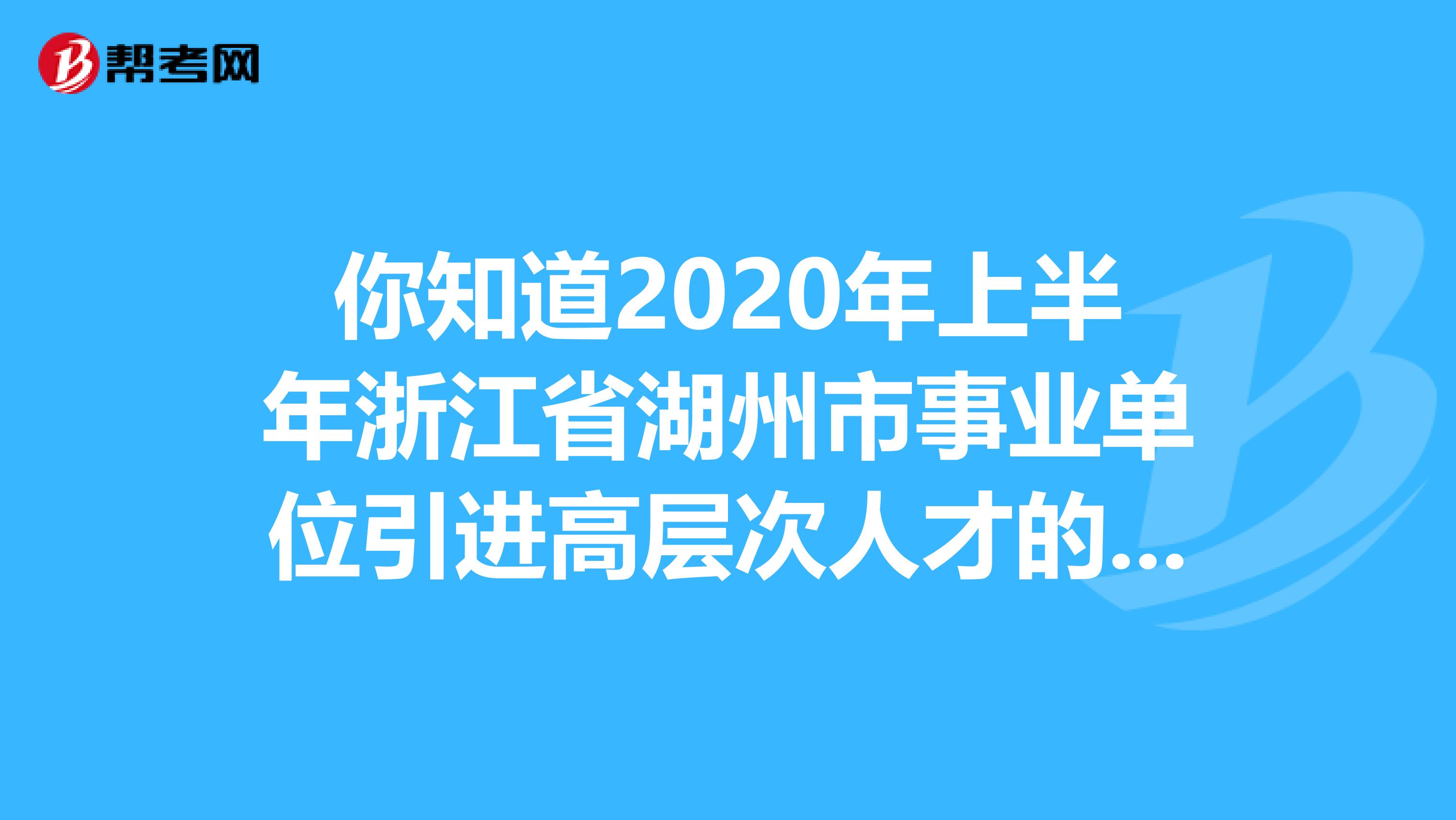 你知道2020年上半年浙江省湖州市事业单位引进高层次人才的消息吗？