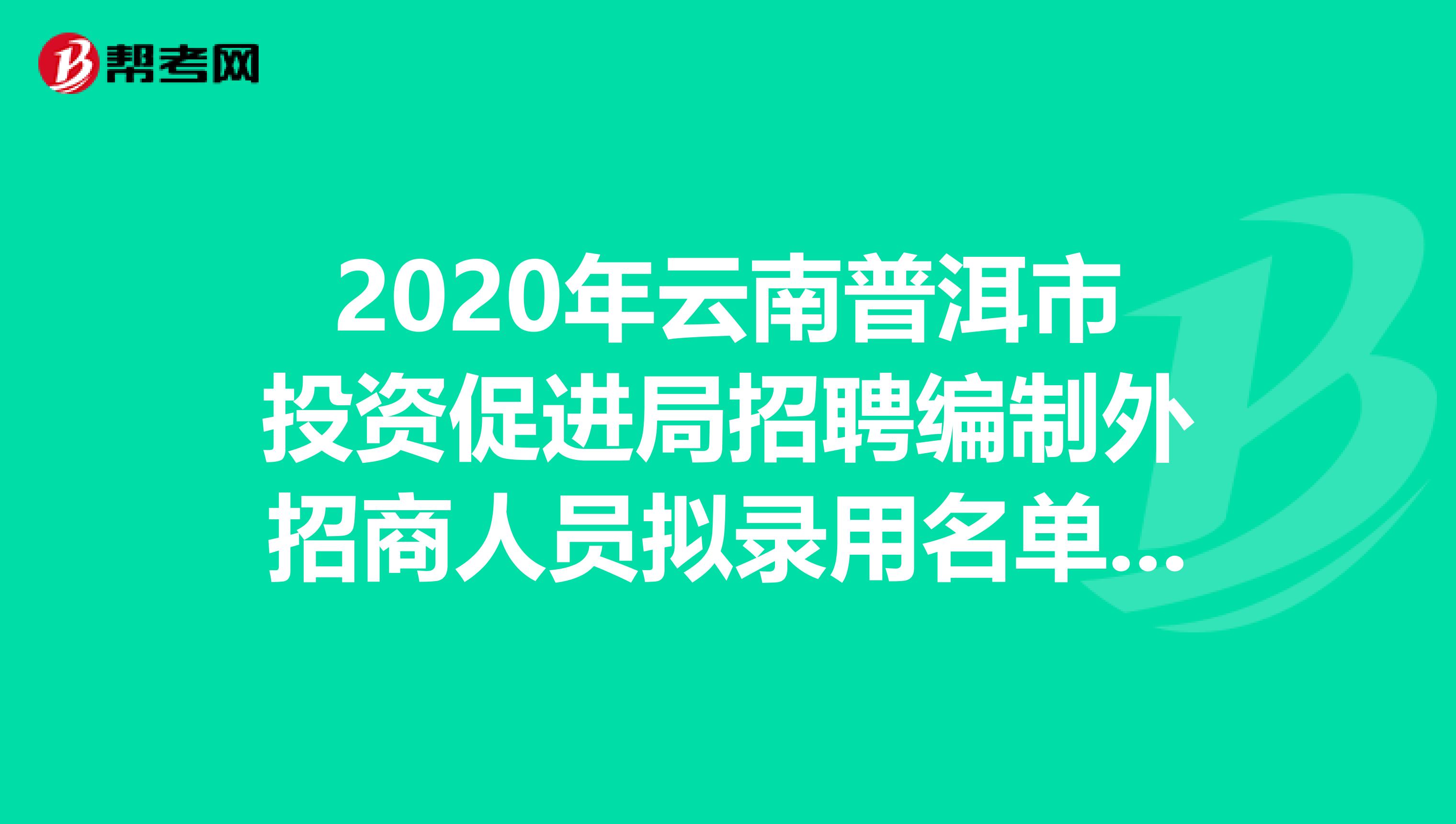 2020年云南普洱市投资促进局招聘编制外招商人员拟录用名单在这里