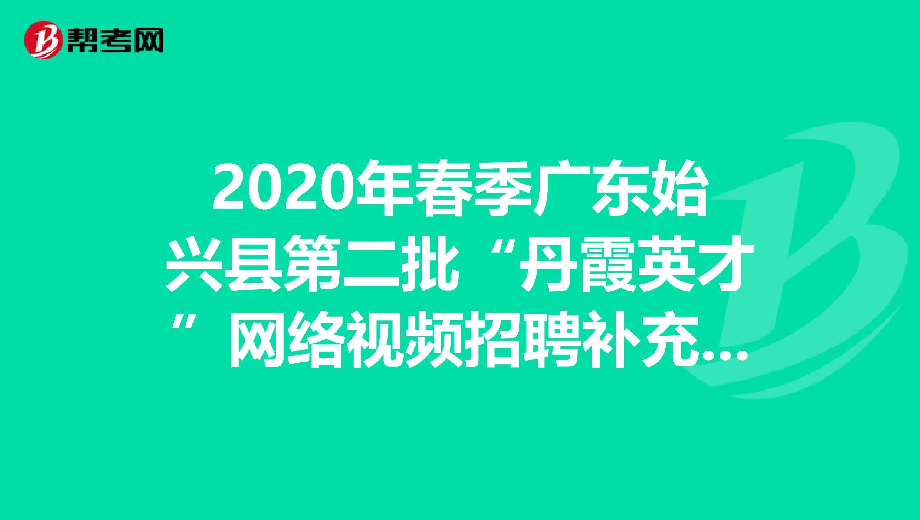 2020年春季广东始兴县第二批“丹霞英才”网络视频招聘补充公告出来了