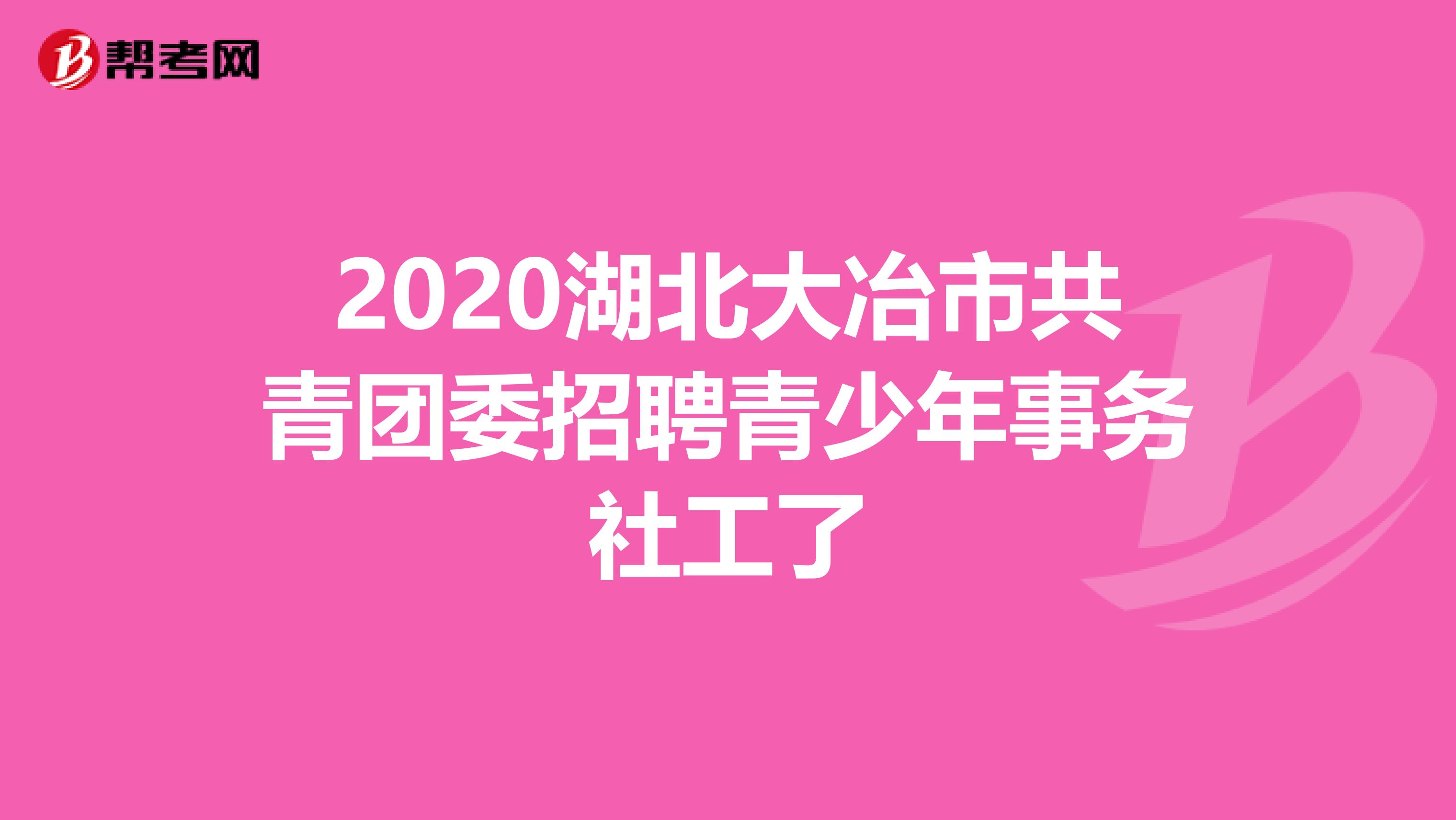 2020湖北大冶市共青团委招聘青少年事务社工了
