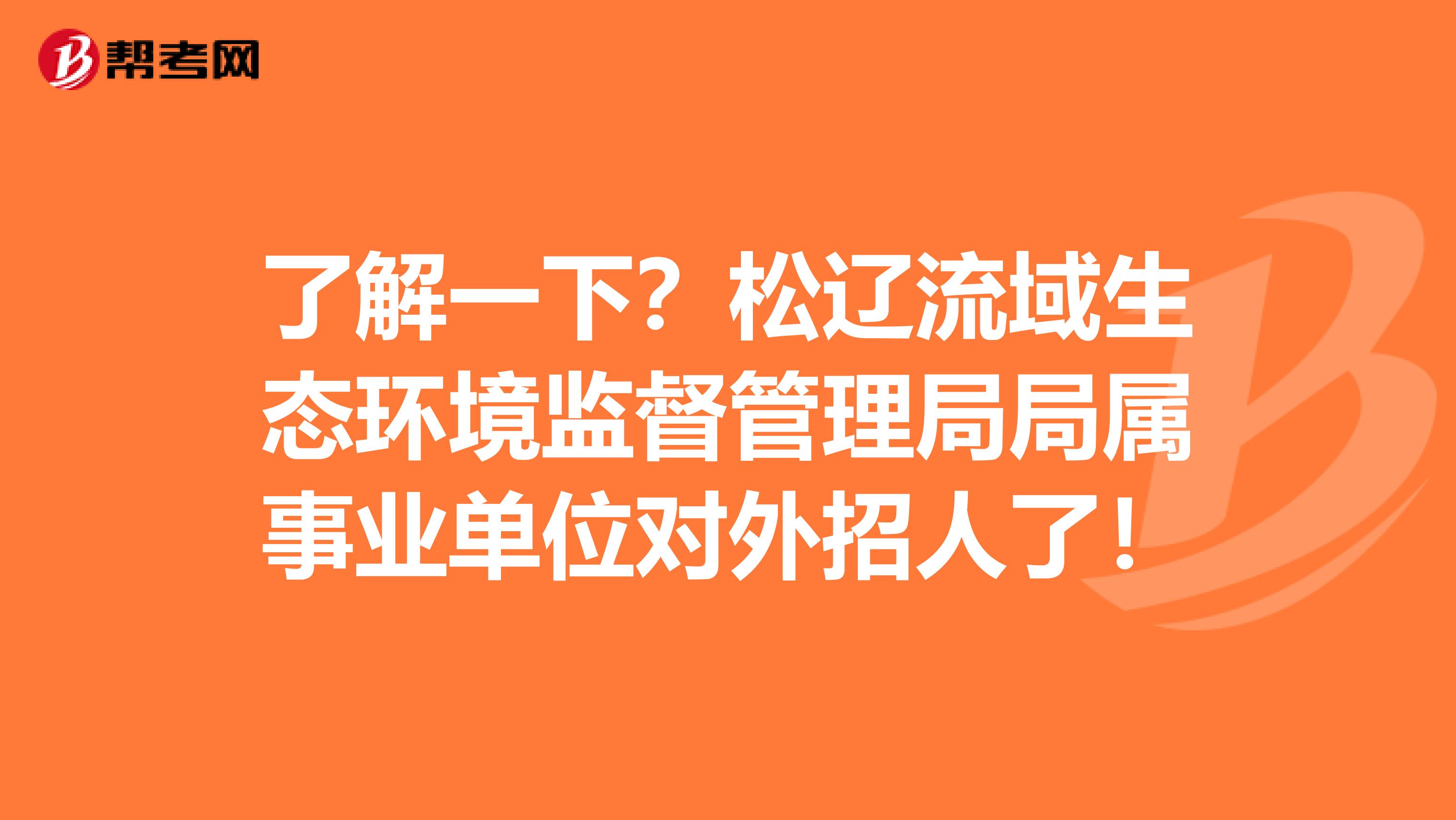 了解一下？松辽流域生态环境监督管理局局属事业单位对外招人了！