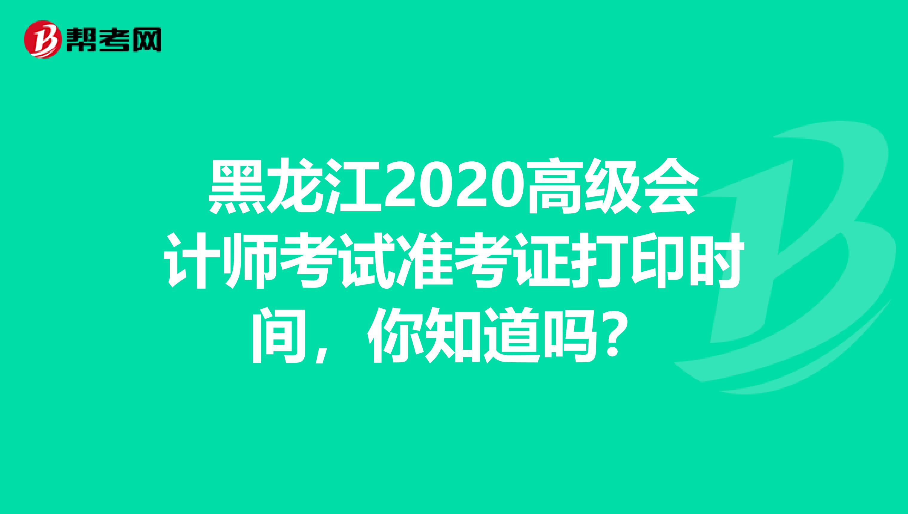 黑龙江2020高级会计师考试准考证打印时间，你知道吗？