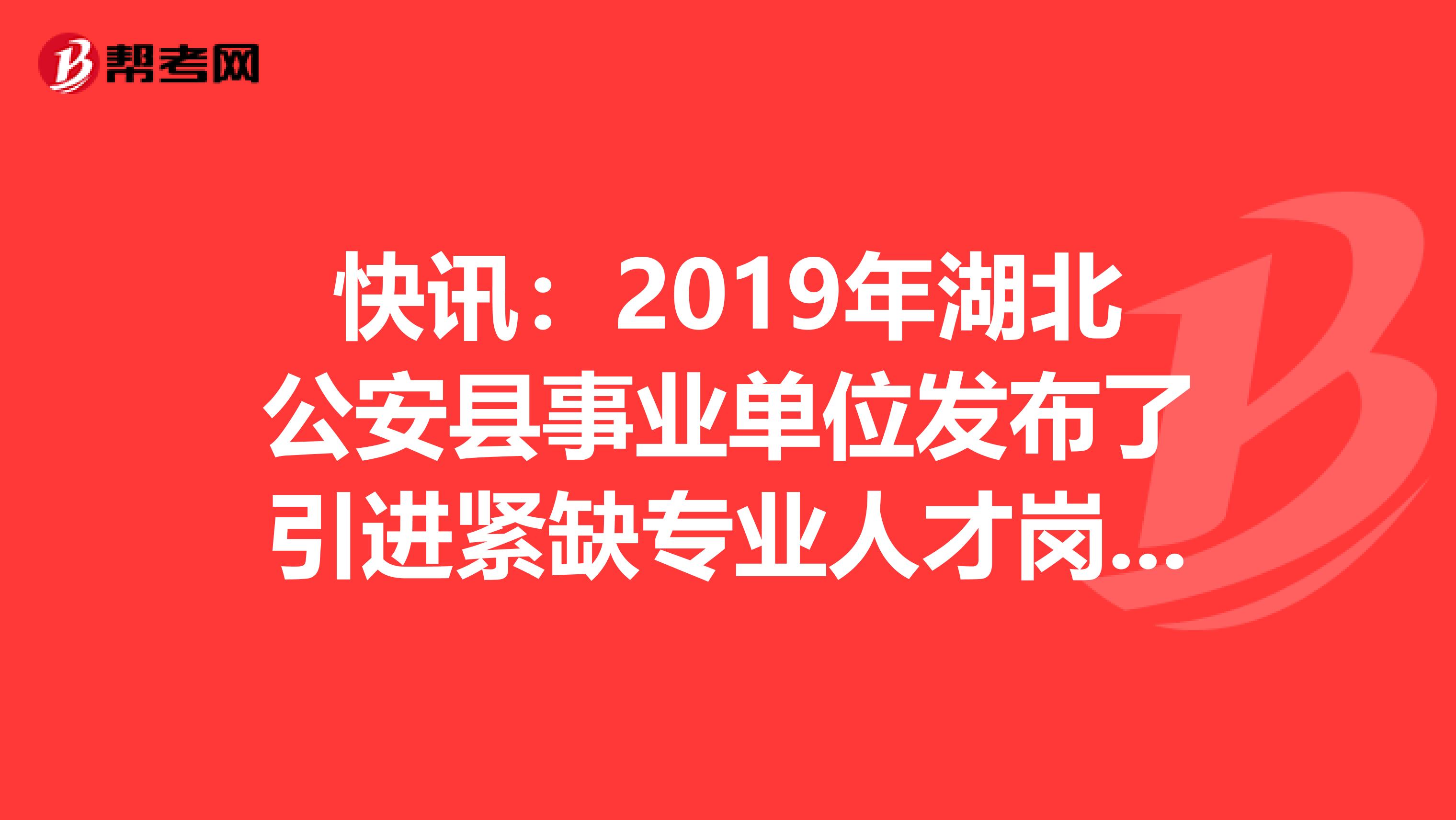 快讯：2019年湖北公安县事业单位发布了引进紧缺专业人才岗位调整和人员递补的公告