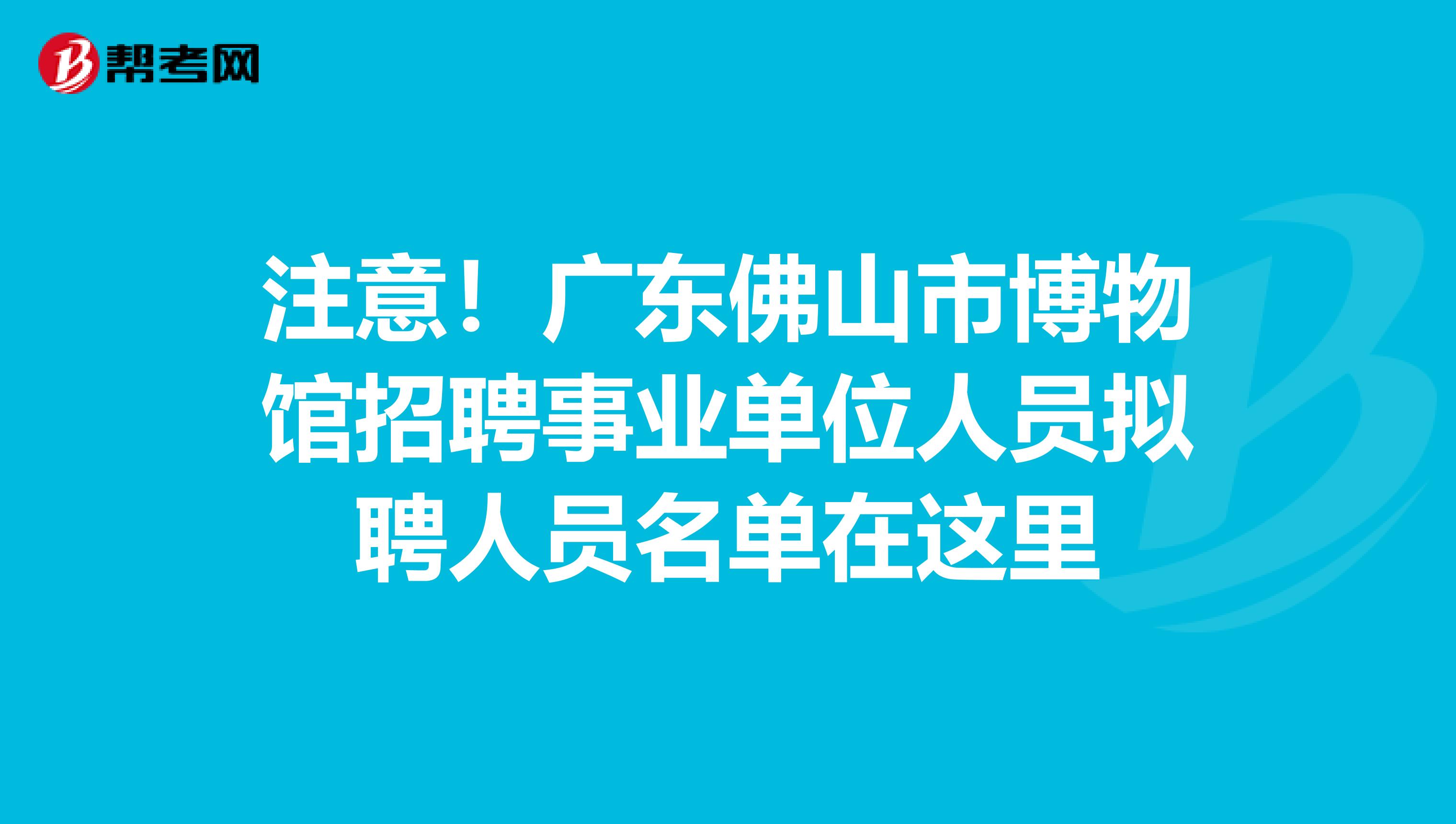 注意！广东佛山市博物馆招聘事业单位人员拟聘人员名单在这里