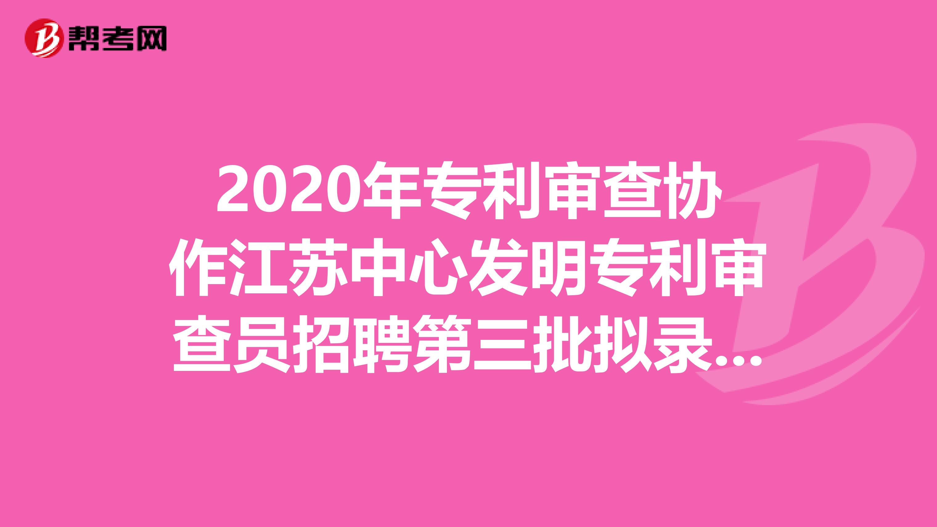 2020年专利审查协作江苏中心发明专利审查员招聘第三批拟录用人员名单出来了