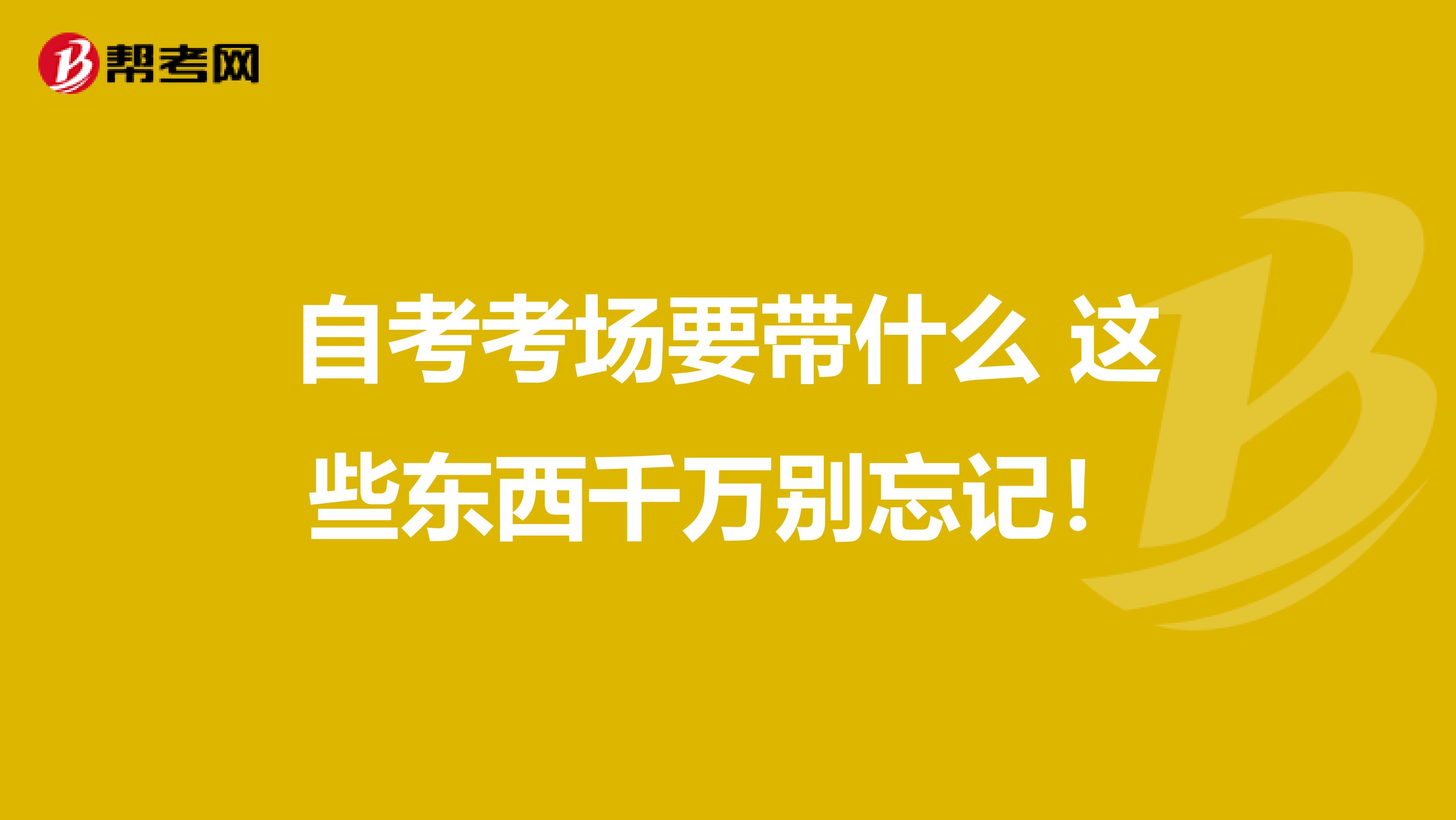 自考考场要带什么 这些东西千万别忘记！