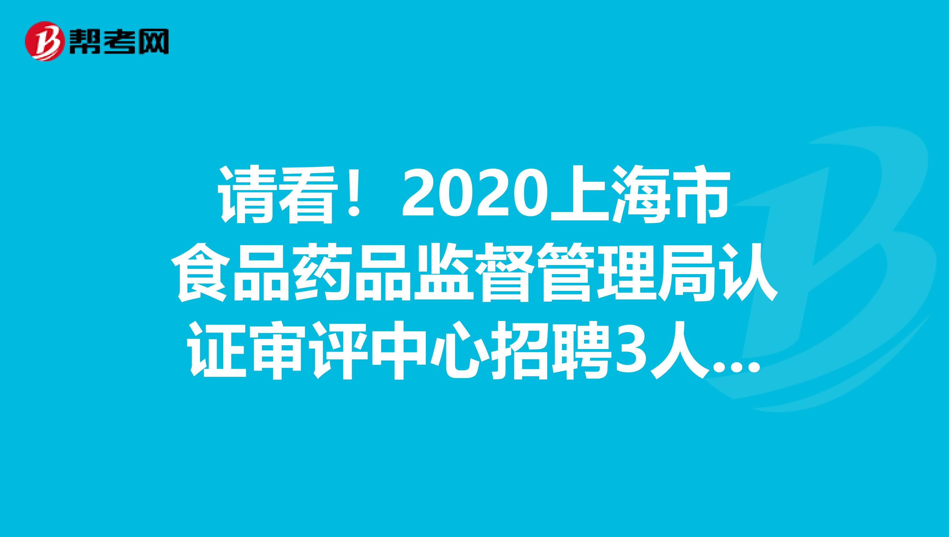 请看！2020上海市食品药品监督管理局认证审评中心招聘3人公告