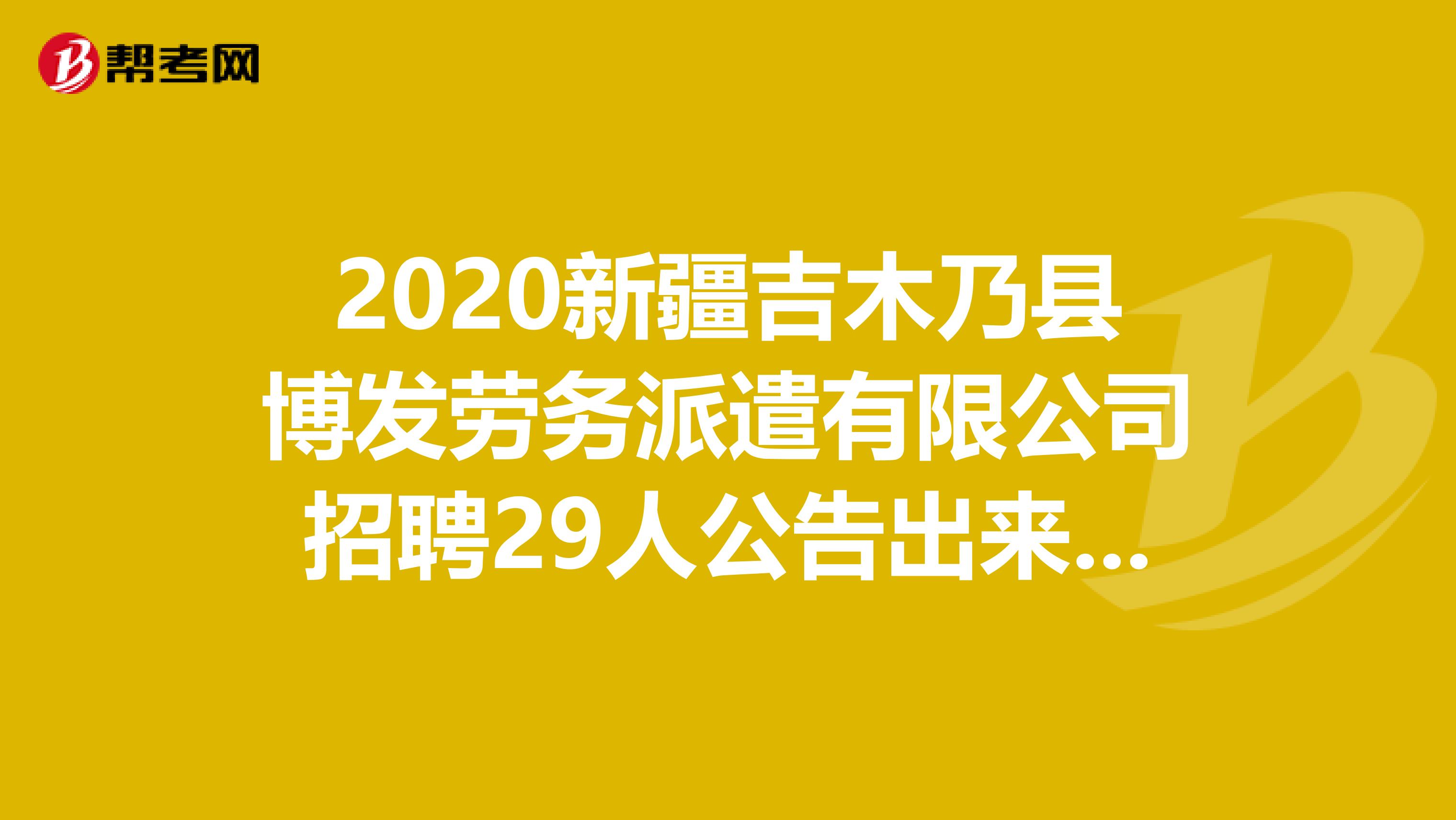 2020新疆吉木乃县博发劳务派遣有限公司招聘29人公告出来啦！
