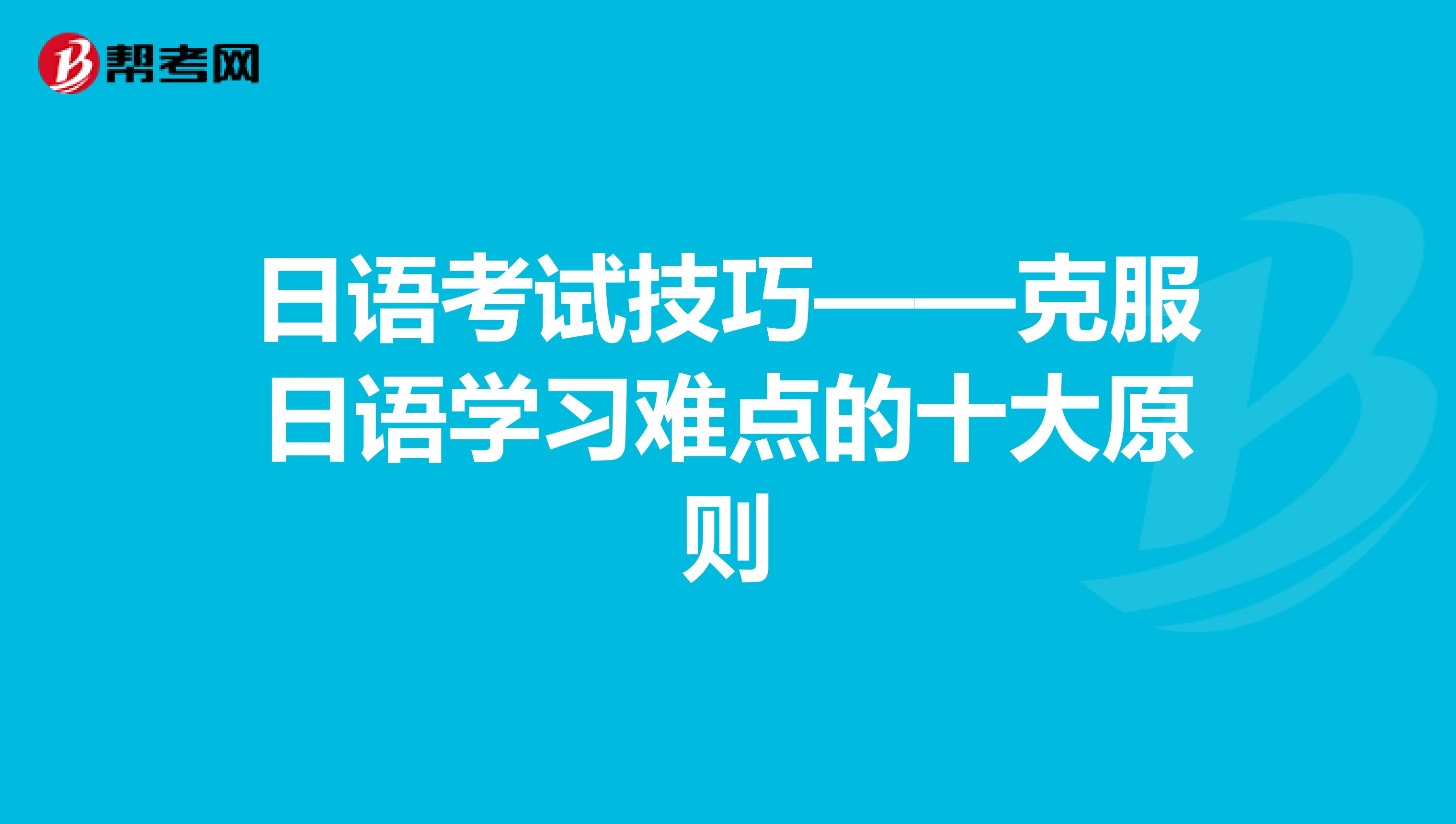 日语考试技巧——克服日语学习难点的十大原则
