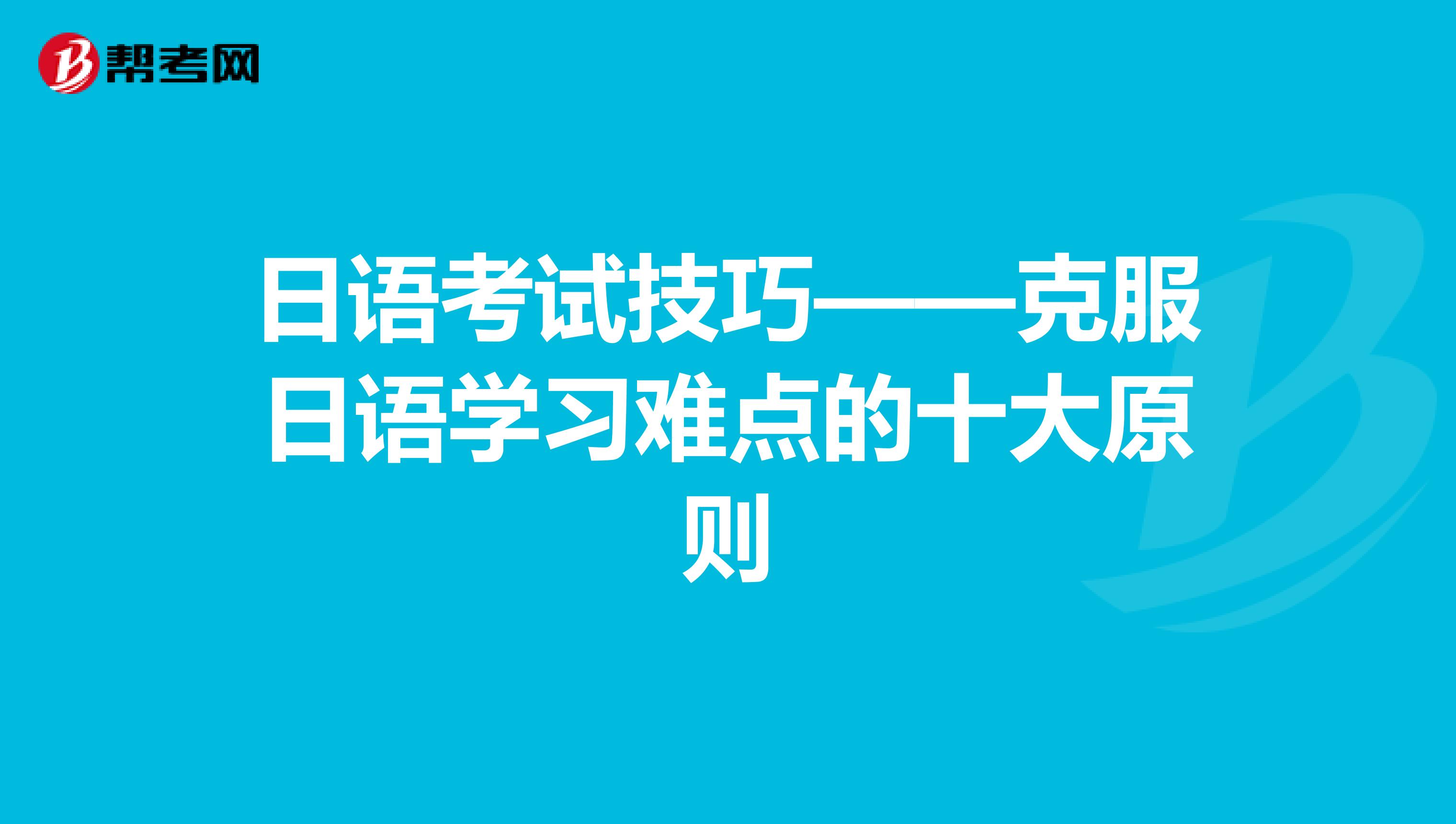 日语考试技巧——克服日语学习难点的十大原则