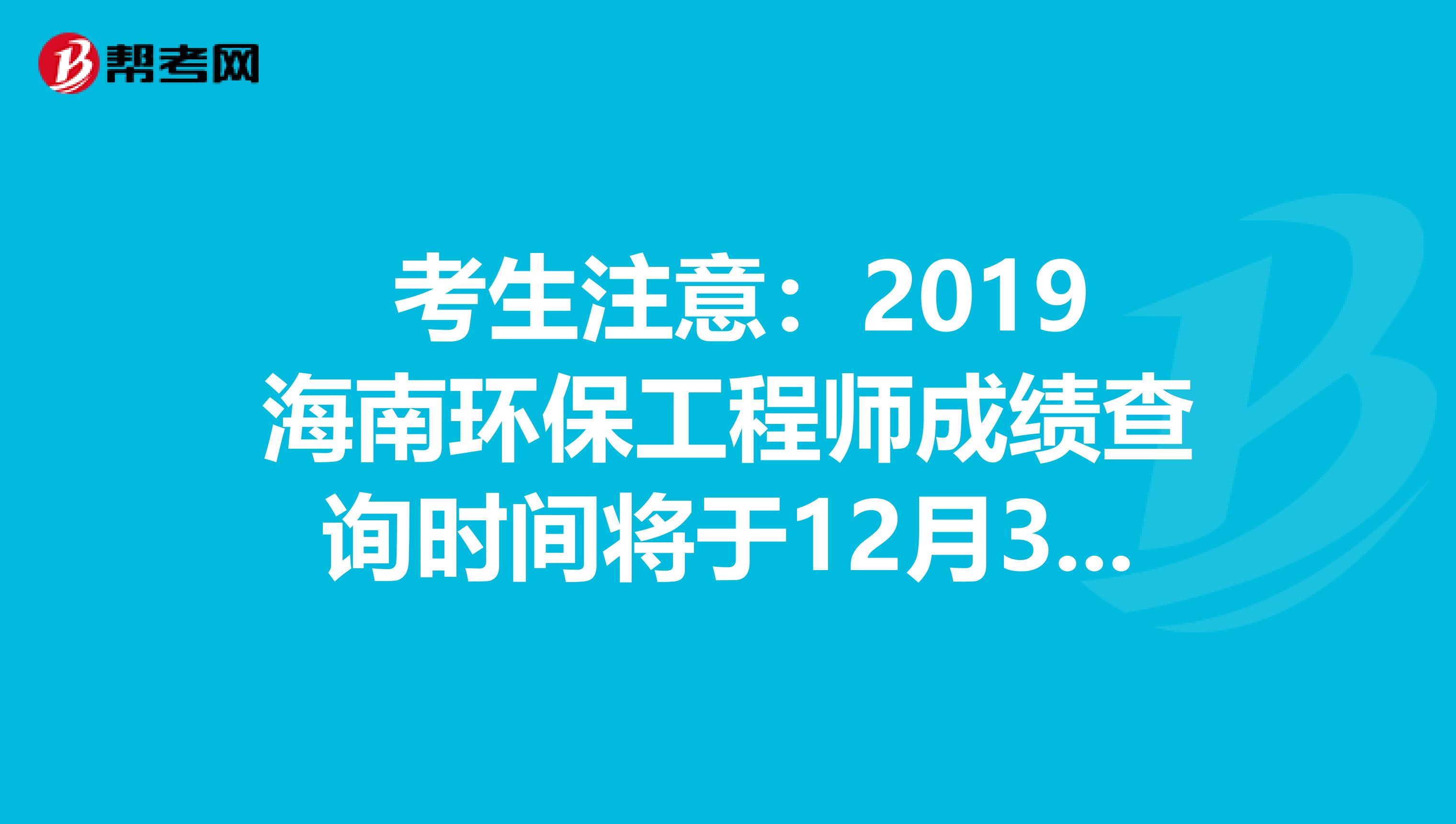  考生注意：2019海南环保工程师成绩查询时间将于12月31日开始!