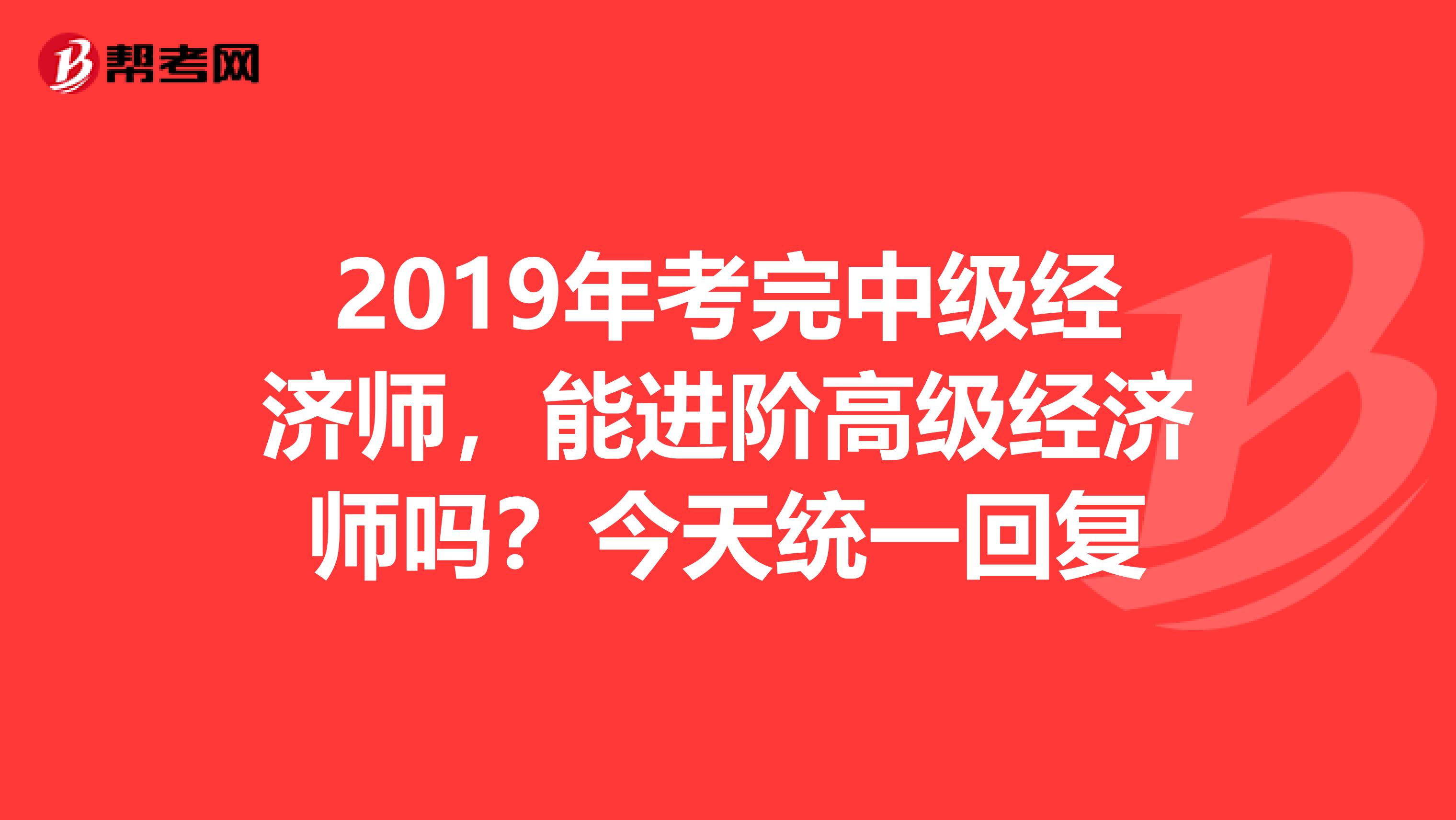 2019年考完中级经济师，能进阶高级经济师吗？今天统一回复