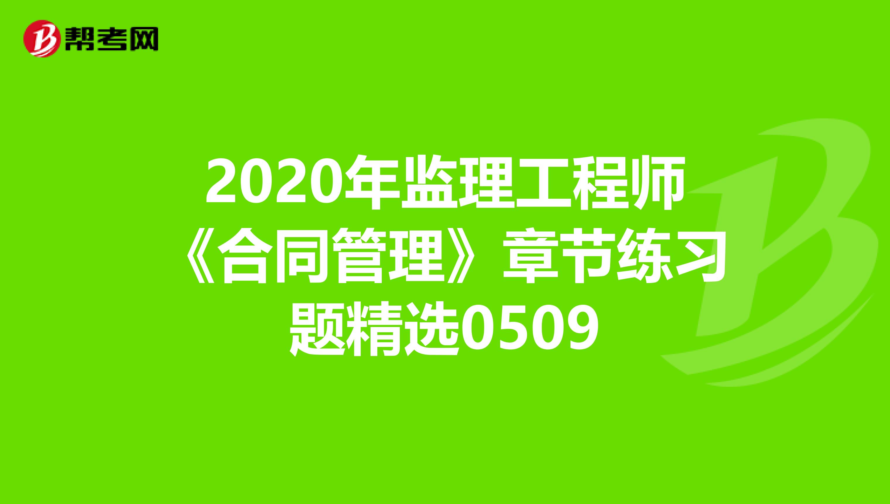 2020年监理工程师《合同管理》章节练习题精选0509