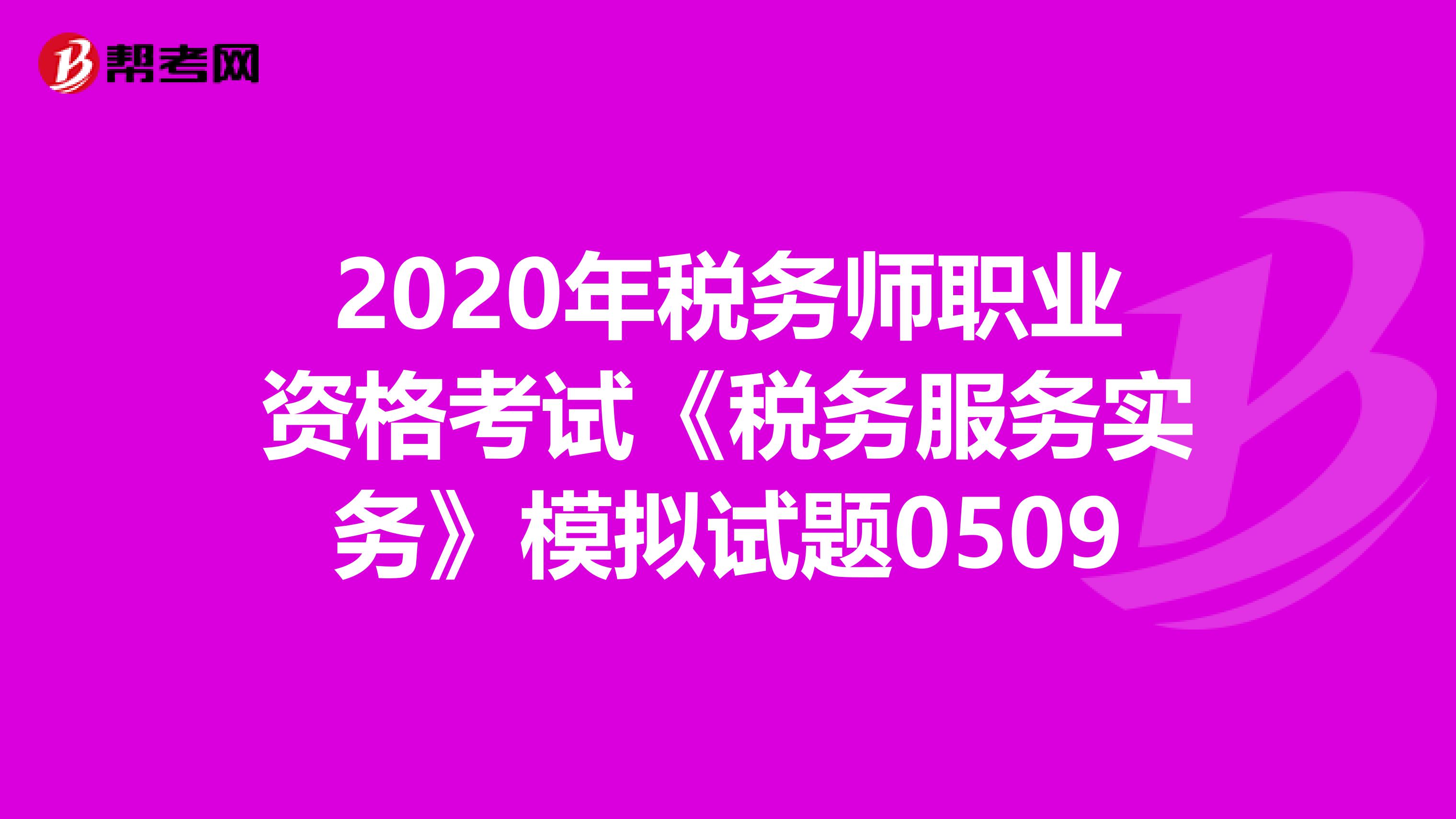 2020年税务师职业资格考试《税务服务实务》模拟试题0509