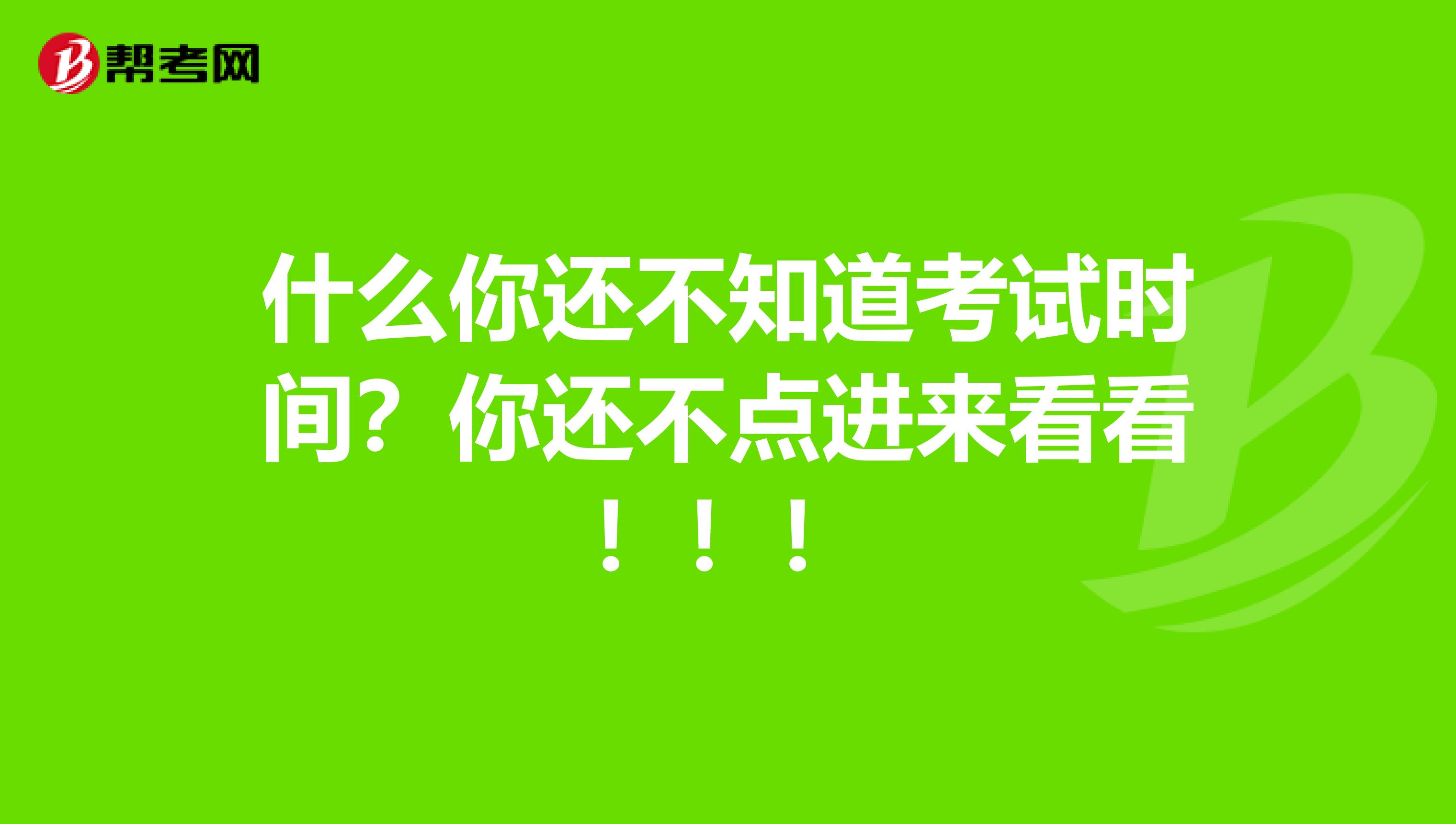 什么你还不知道考试时间？你还不点进来看看！！！