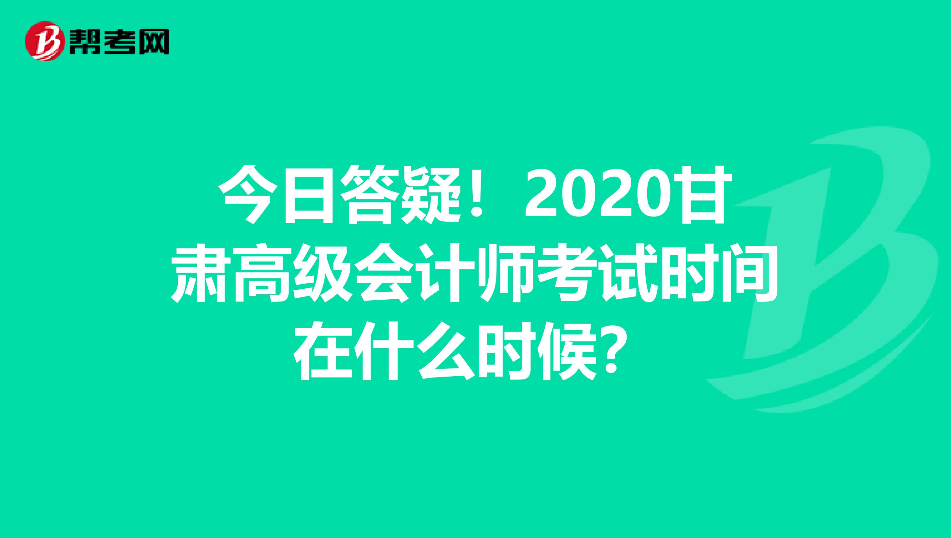 今日答疑！2020甘肃高级会计师考试时间在什么时候？