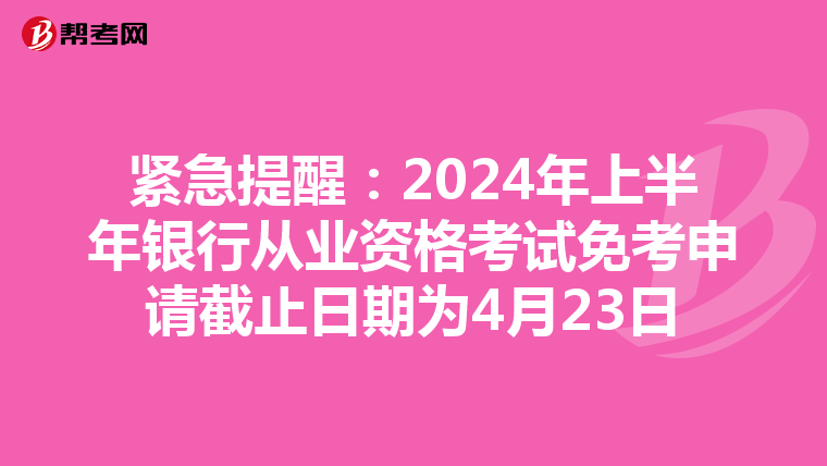 紧急提醒：2024年上半年银行从业资格考试免考申请截止日期为4月23日