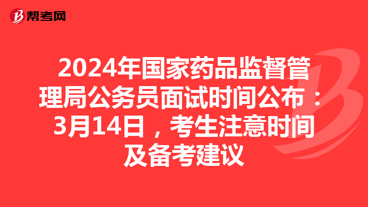2024年国家药品监督管理局公务员面试时间公布：3月14日，考生注意时间及备考建议