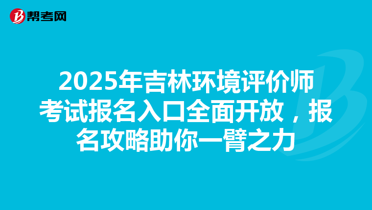 2025年吉林环境评价师考试报名入口全面开放，报名攻略助你一臂之力