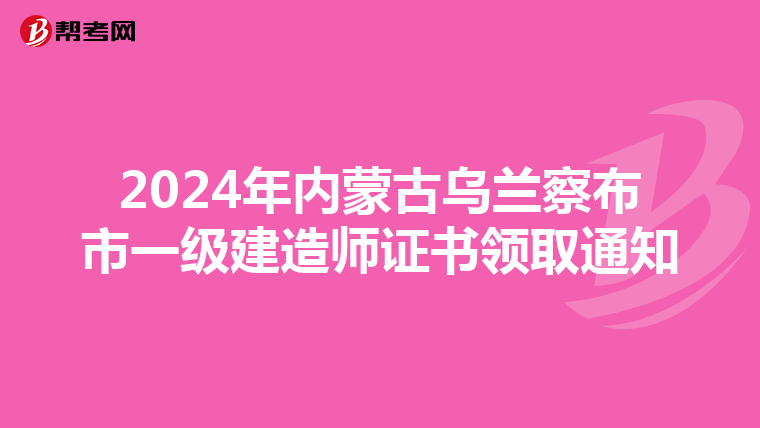 2024年内蒙古乌兰察布市一级建造师证书领取通知