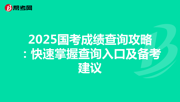 2025国考成绩查询攻略：快速掌握查询入口及备考建议