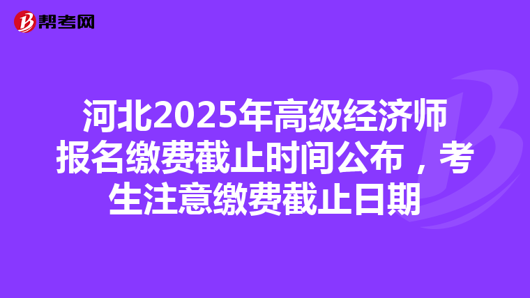 河北2025年高級經(jīng)濟師報名繳費截止時間公布，考生注意繳費截止日期